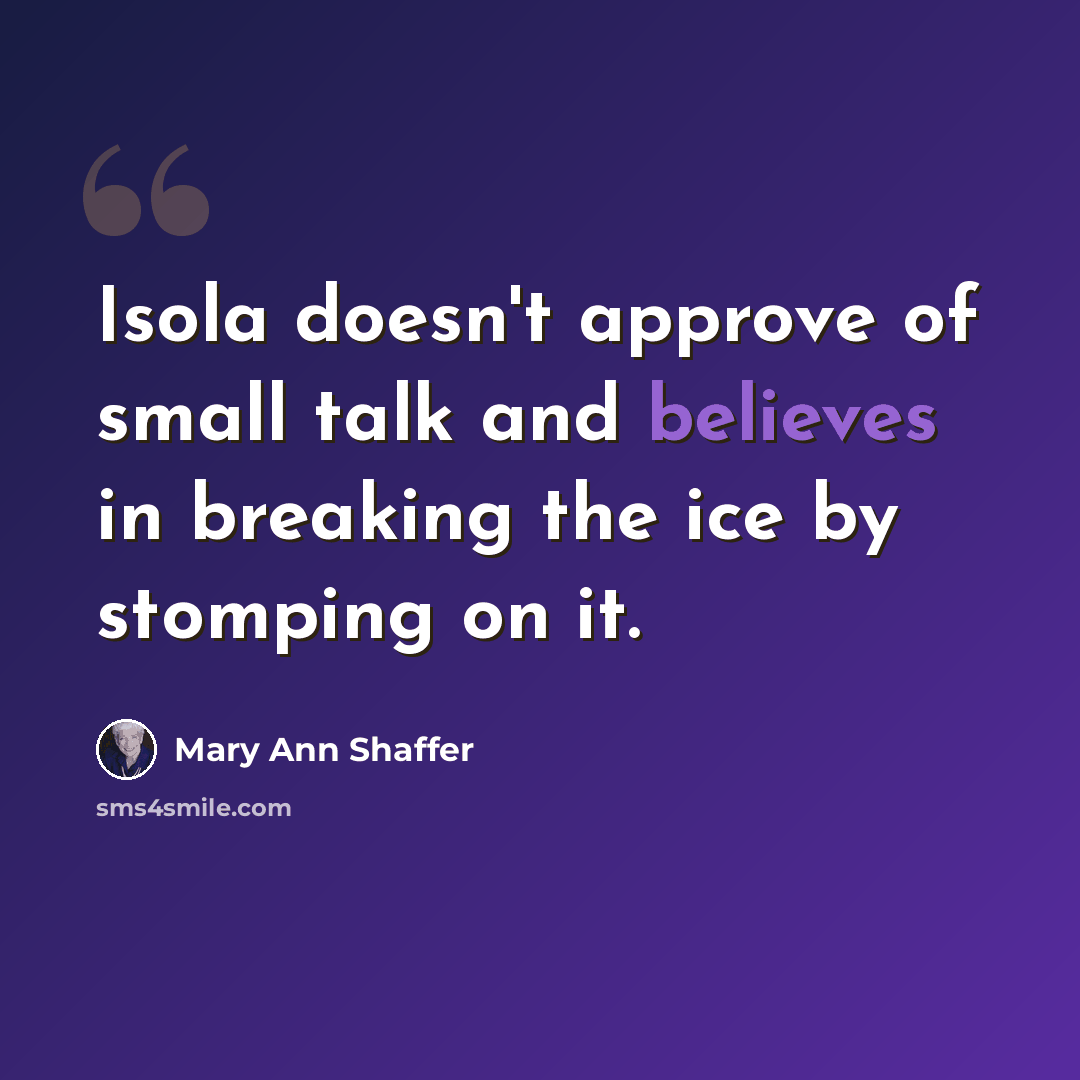 “Isola doesn't approve of small talk and believes in breaking the ice by stomping on it.” quote by Mary Ann Shaffer