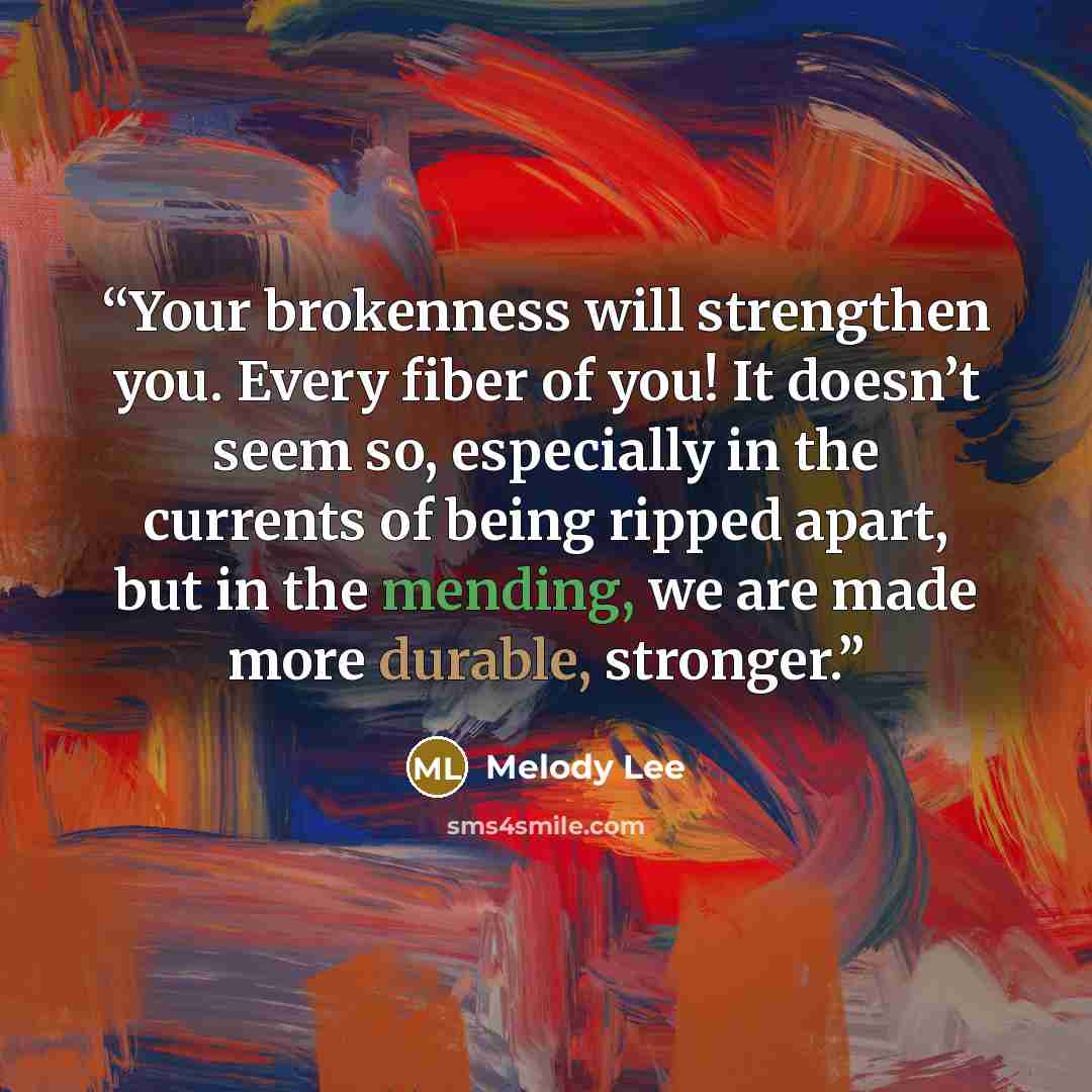“Your brokenness will strengthen you. Every fiber of you! It doesn’t seem so, especially in the currents of being ripped apart, but in the mending, we are made more durable, stronger.” quote by Melody Lee