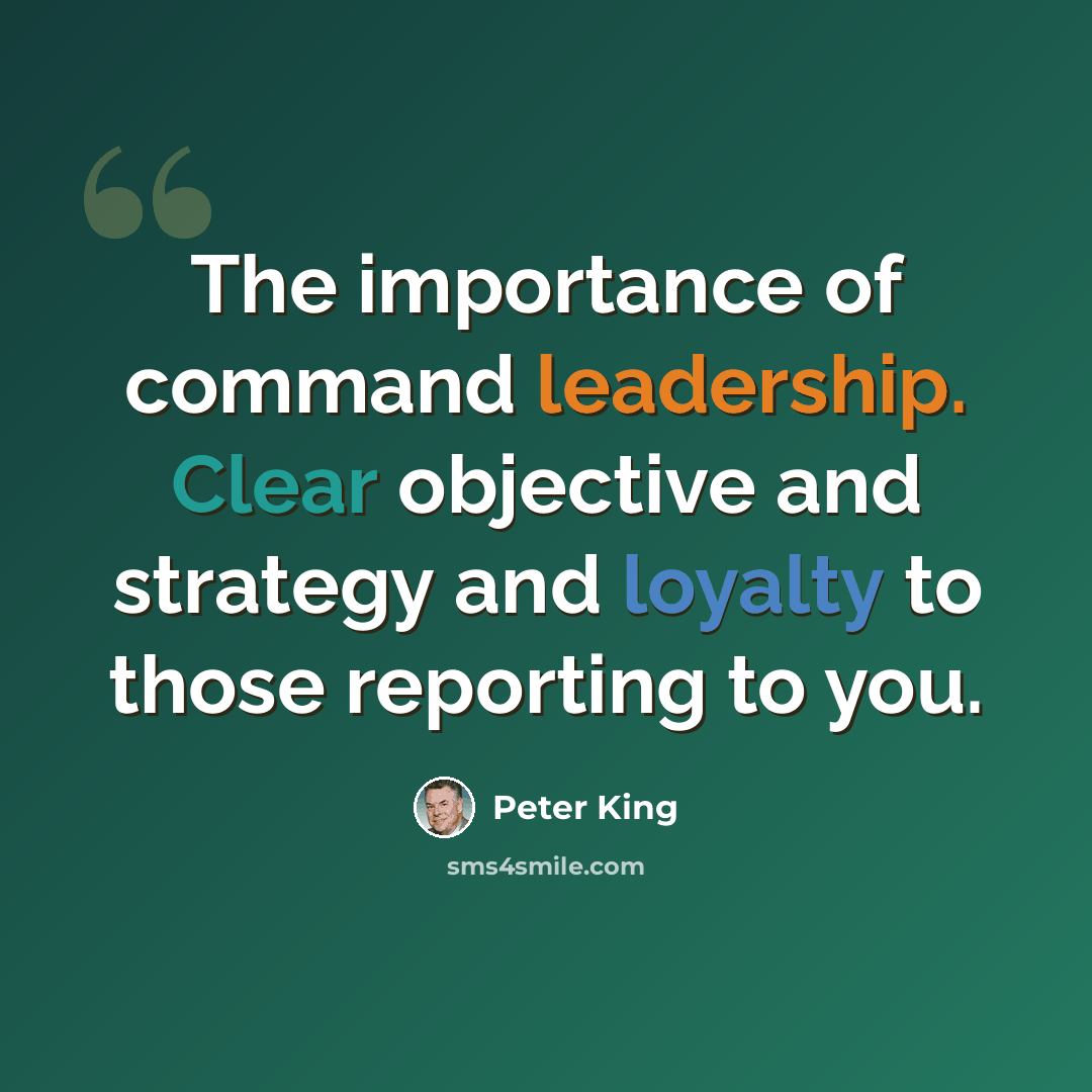 “The importance of command leadership. Clear objective and strategy and loyalty to those reporting to you.” quote by Peter King
