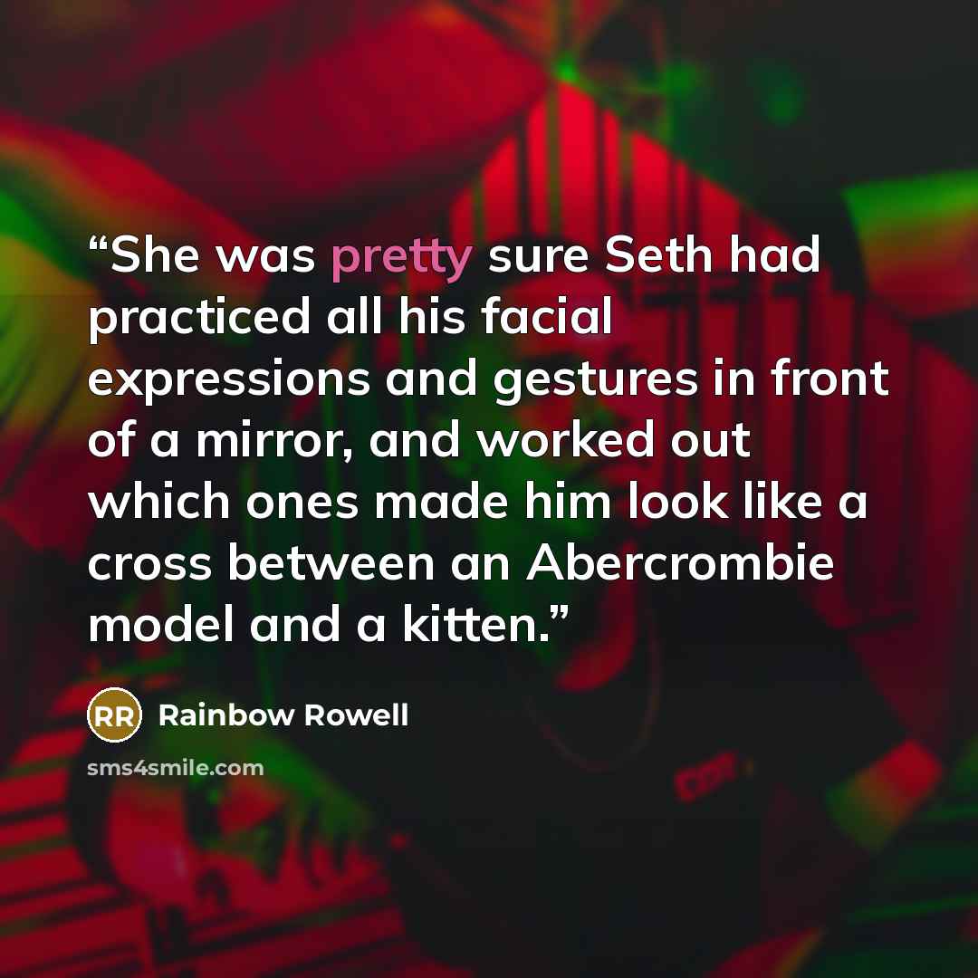 “She was pretty sure Seth had practiced all his facial expressions and gestures in front of a mirror, and worked out which ones made him look like a cross between an Abercrombie model and a kitten.” quote by Rainbow Rowell