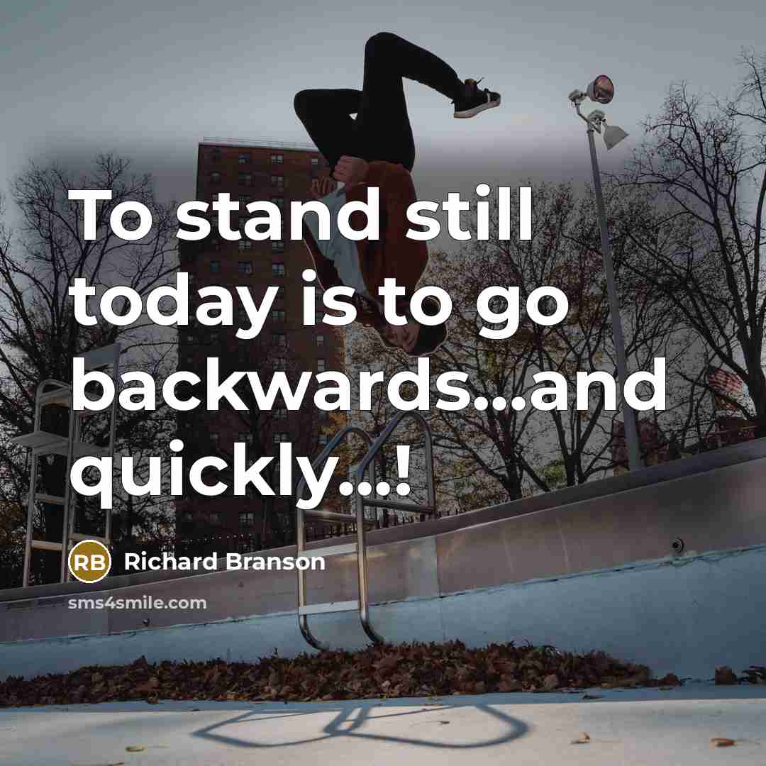 “To stand still today is to go backwards...and quickly...!” quote by Richard Branson