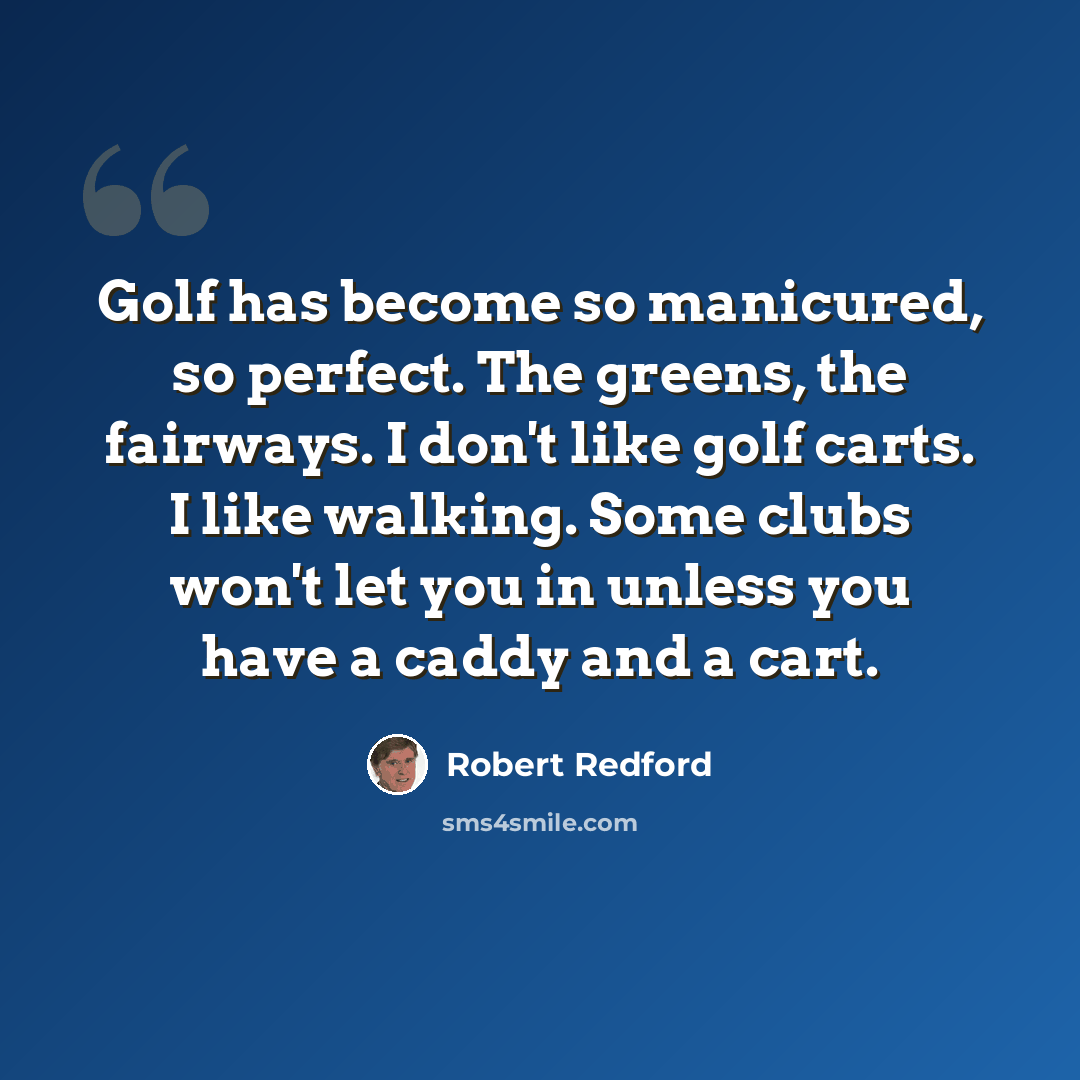 “Golf has become so manicured, so perfect. The greens, the fairways. I don't like golf carts. I like walking. Some clubs won't let you in unless you have a caddy and a cart.” quote by Robert Redford