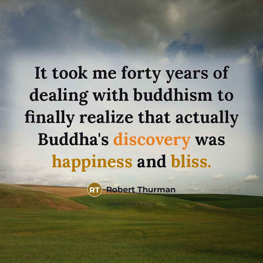“It took me forty years of dealing with buddhism to finally realize that actually Buddha's discovery was happiness and bliss.” quote by Robert Thurman