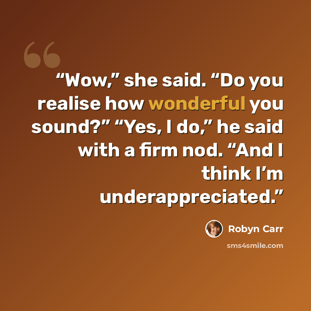 “Wow,” she said. “Do you realise how wonderful you sound?” “Yes, I do,” he said with a firm nod. “And I think I’m underappreciated.” quote by Robyn Carr
