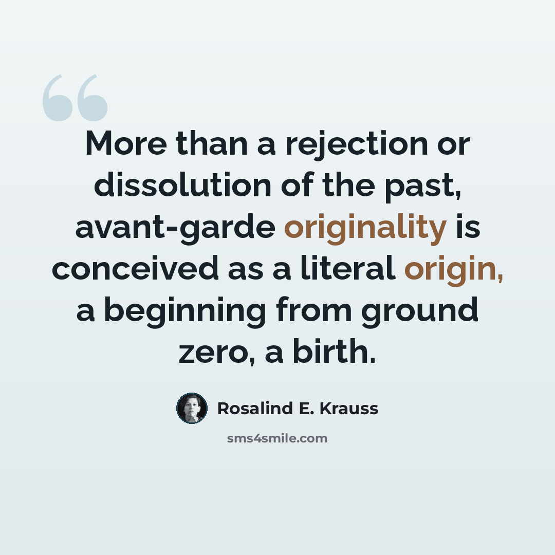 “More than a rejection or dissolution of the past, avant-garde originality is conceived as a literal origin, a beginning from ground zero, a birth.” quote by Rosalind E. Krauss