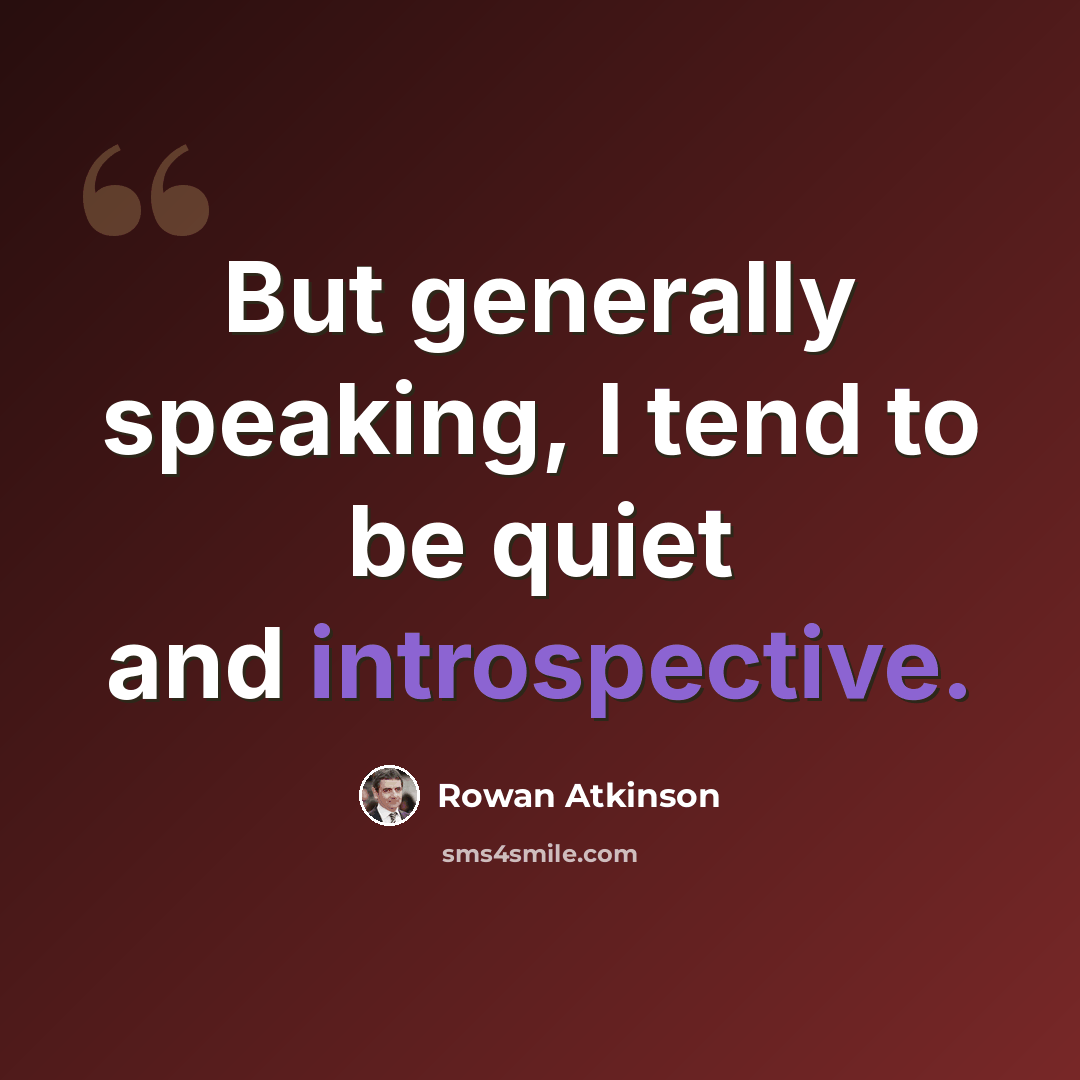 “But generally speaking, I tend to be quiet and introspective.” quote by Rowan Atkinson