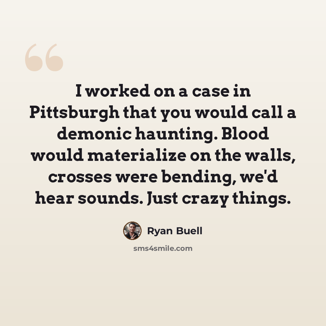 “I worked on a case in Pittsburgh that you would call a demonic haunting. Blood would materialize on the walls, crosses were bending, we'd hear sounds. Just crazy things.” quote by Ryan Buell