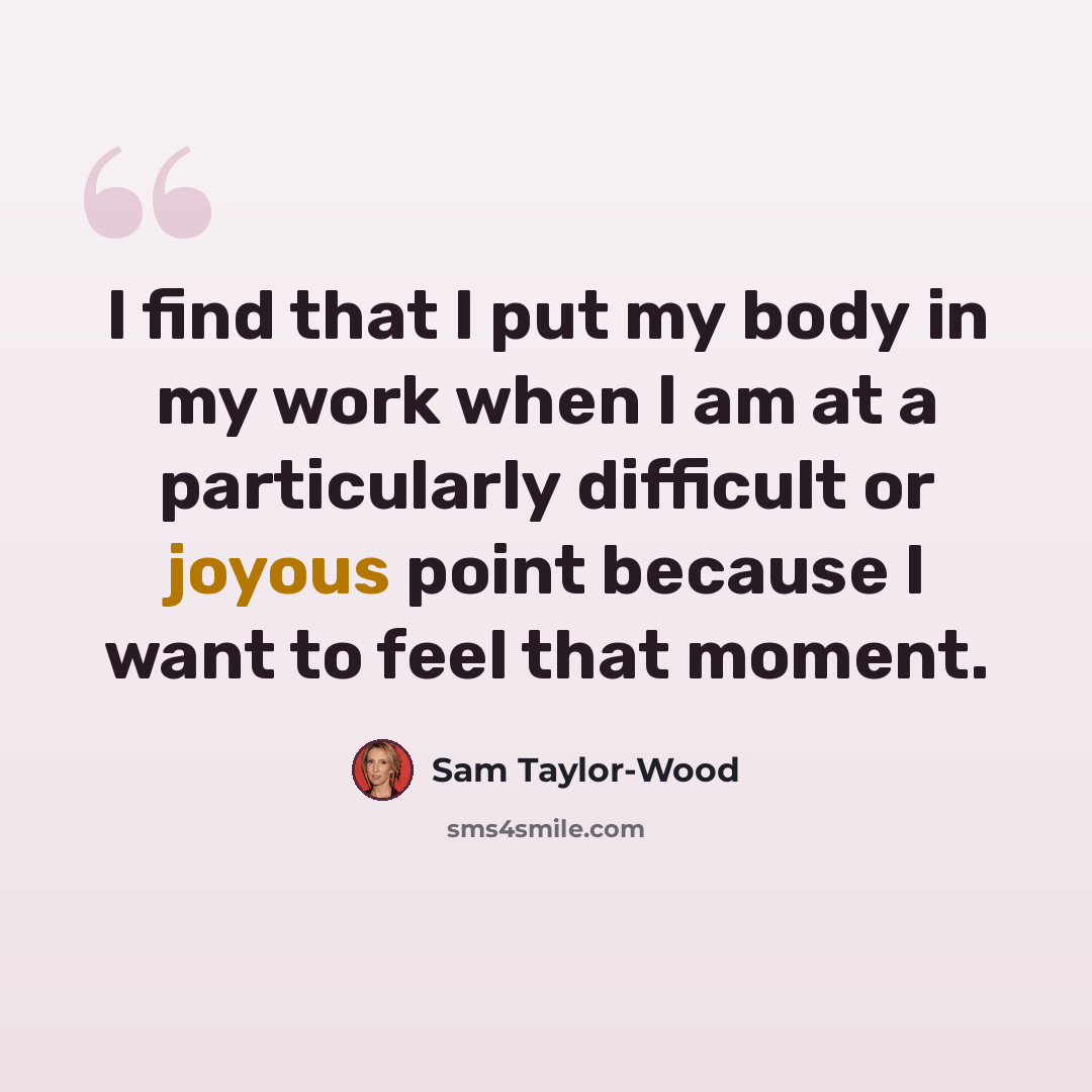 “I find that I put my body in my work when I am at a particularly difficult or joyous point because I want to feel that moment.” quote by Sam Taylor-Wood