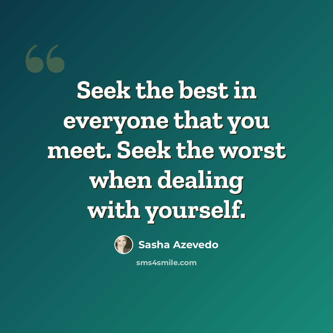 “Seek the best in everyone that you meet. Seek the worst when dealing with yourself.” quote by Sasha Azevedo