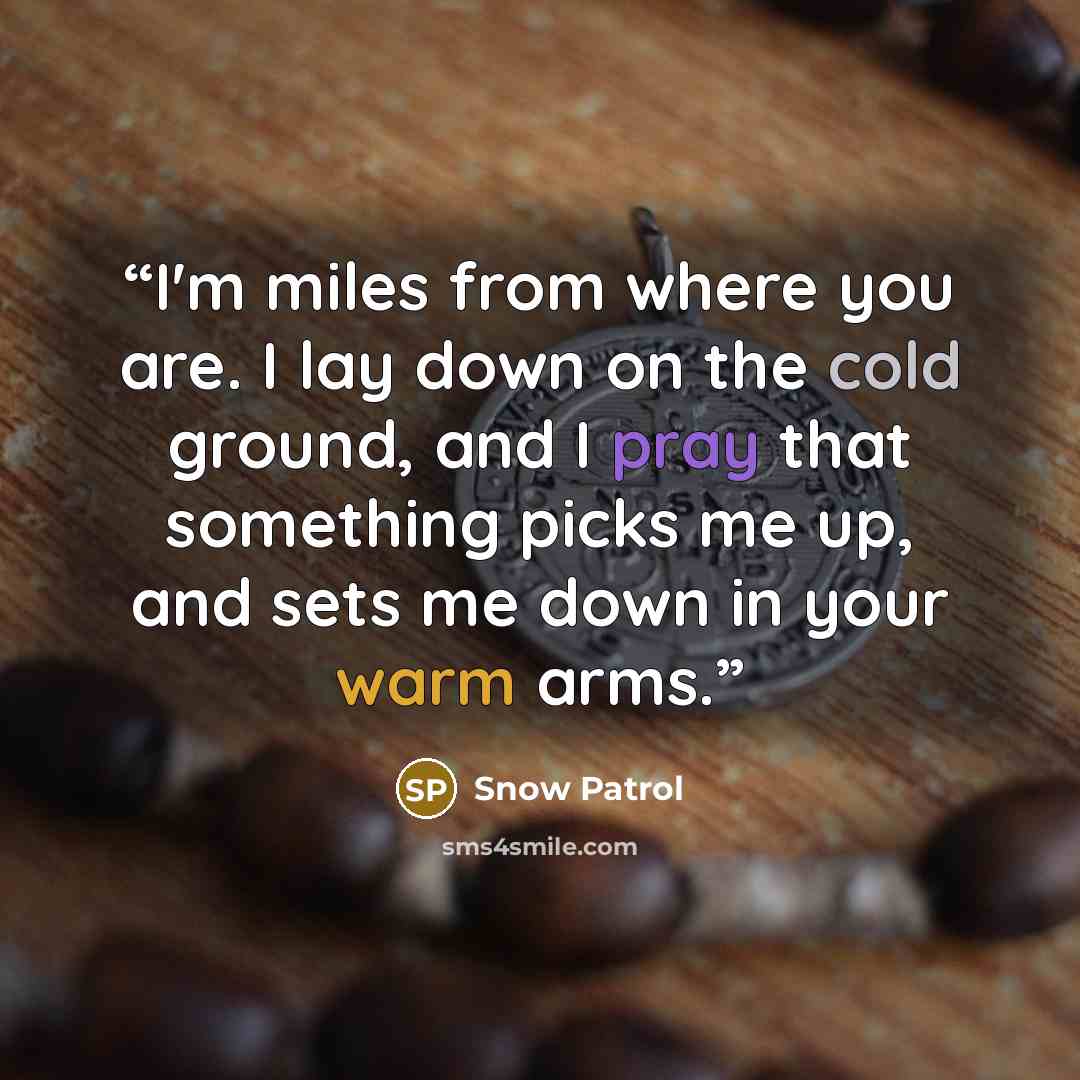 “I'm miles from where you are. I lay down on the cold ground, and I pray that something picks me up, and sets me down in your warm arms.” quote by Snow Patrol