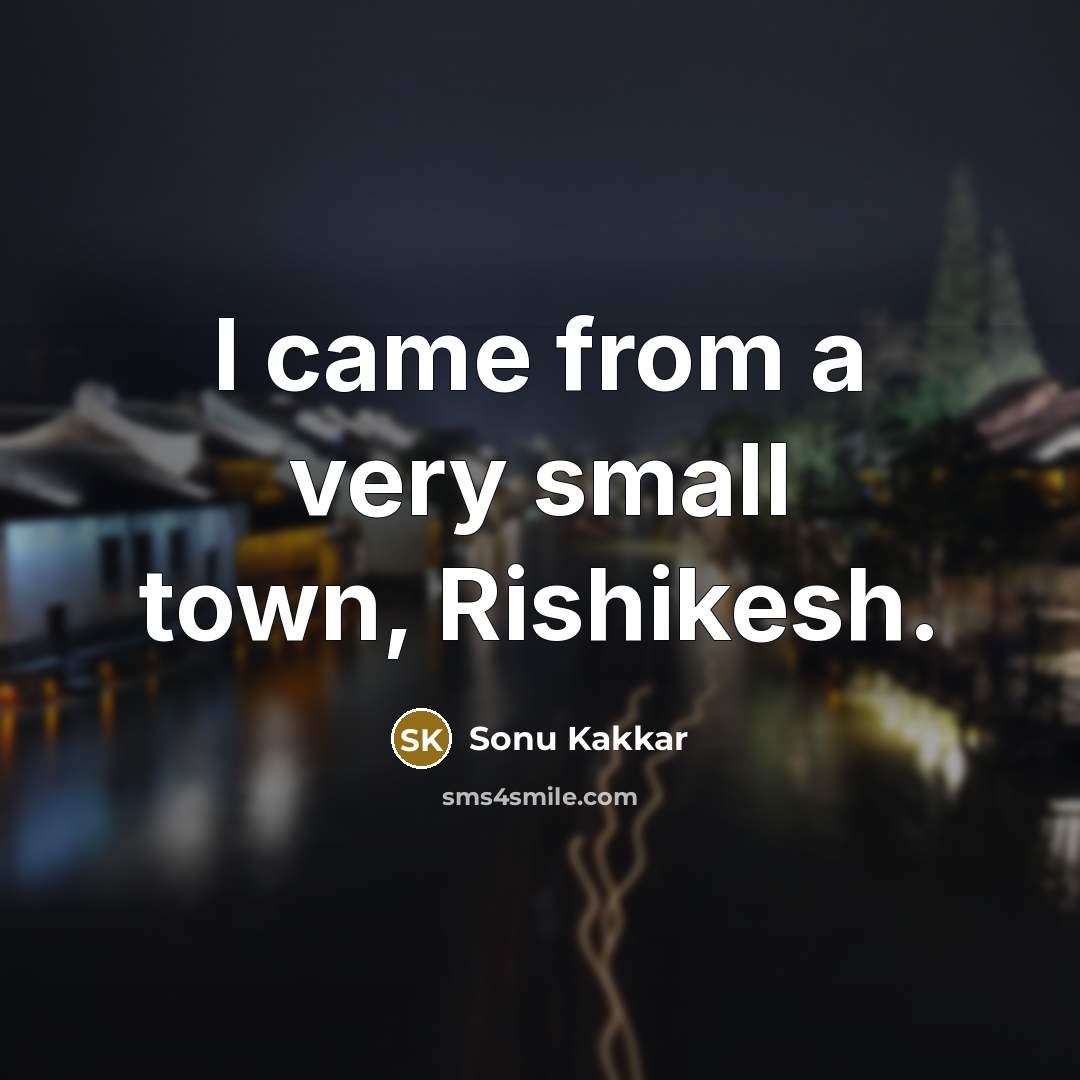 “I came from a very small town, Rishikesh.” quote by Sonu Kakkar