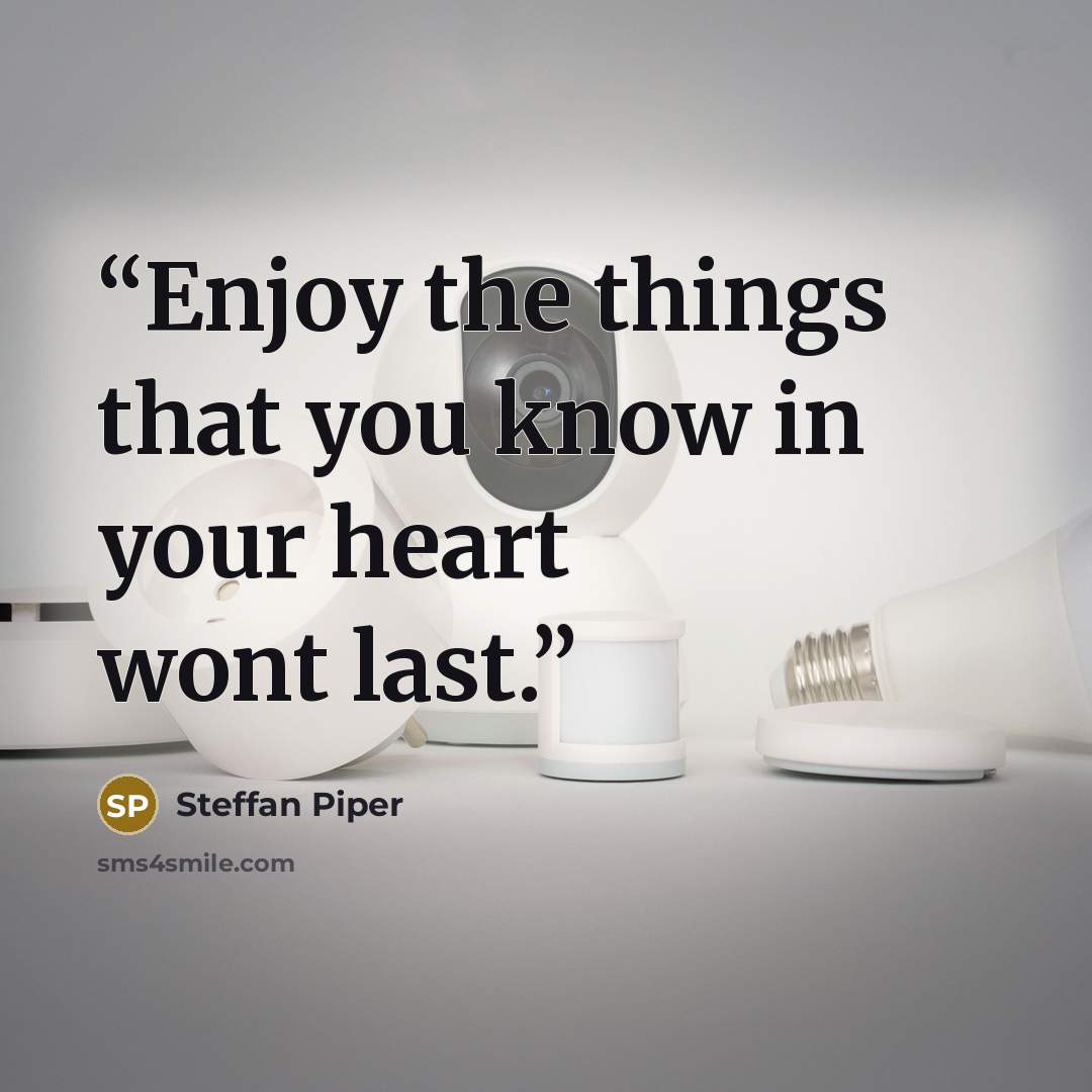 “Enjoy the things that you know in your heart wont last.” quote by Steffan Piper