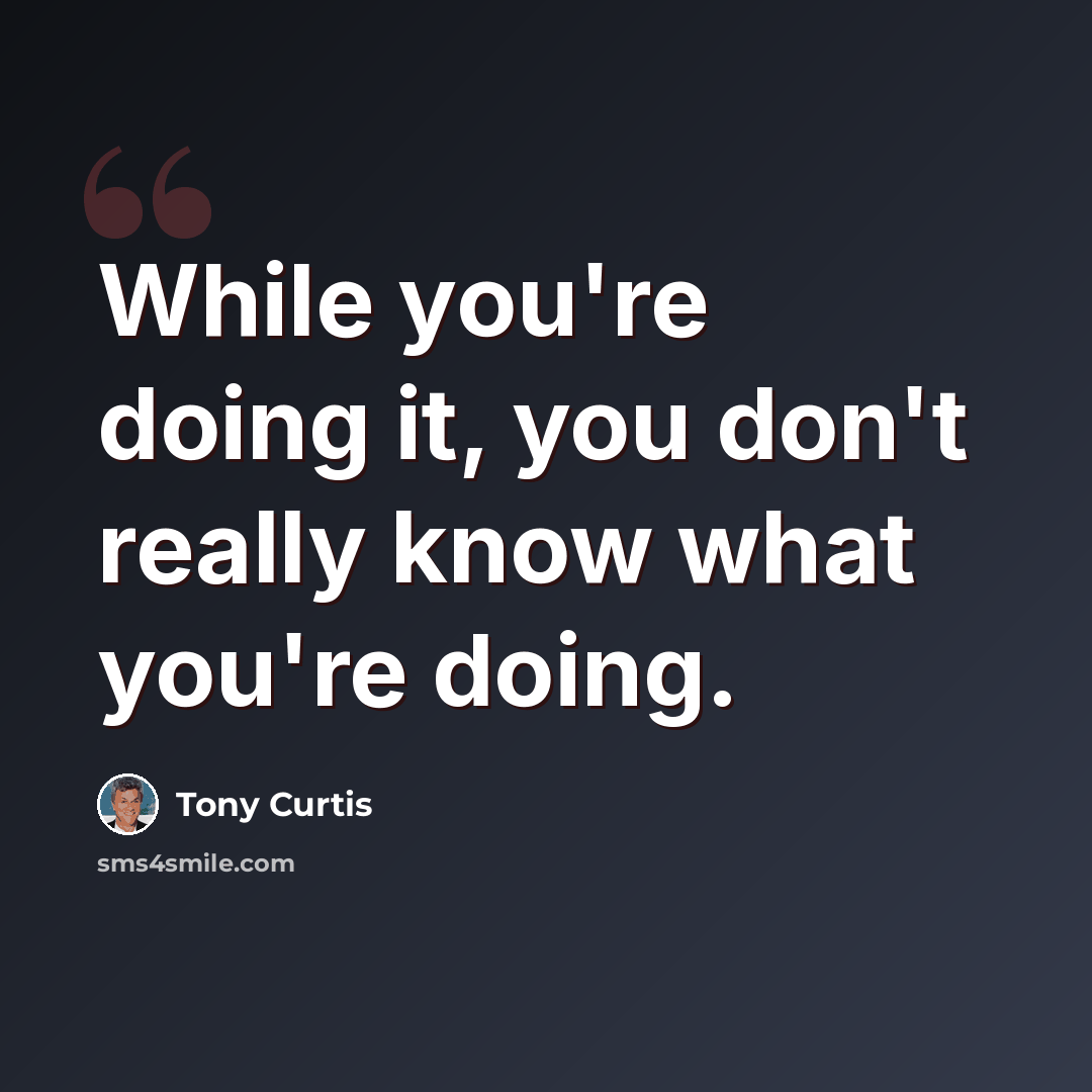 “While you're doing it, you don't really know what you're doing.” quote by Tony Curtis