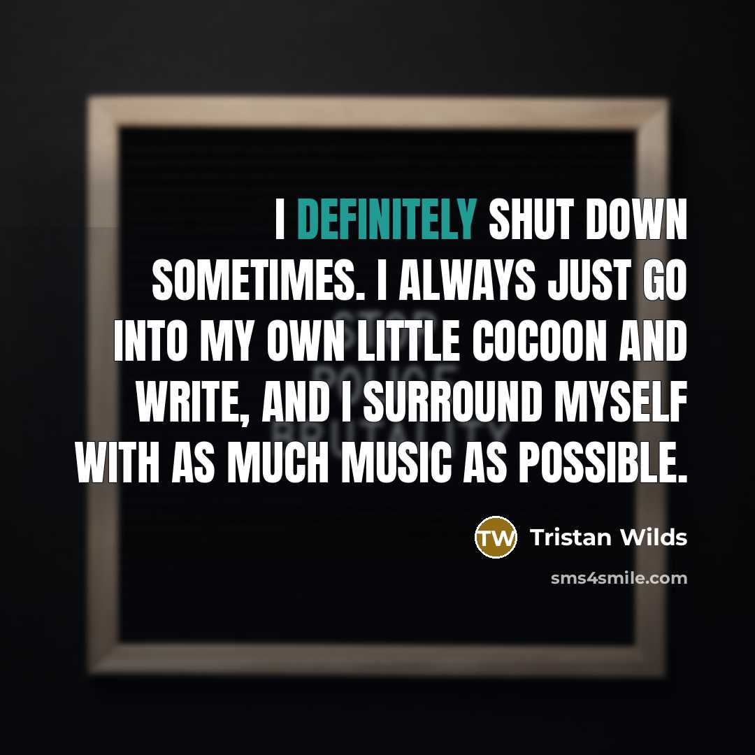 “I definitely shut down sometimes. I always just go into my own little cocoon and write, and I surround myself with as much music as possible.” quote by Tristan Wilds