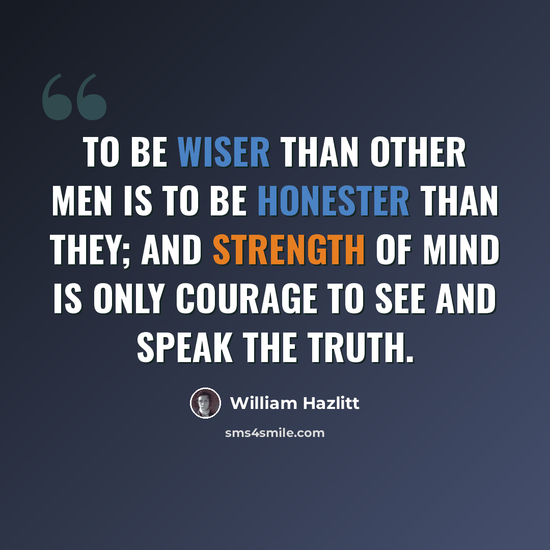 “To be wiser than other men is to be honester than they; and strength of mind is only courage to see and speak the truth.” quote by William Hazlitt