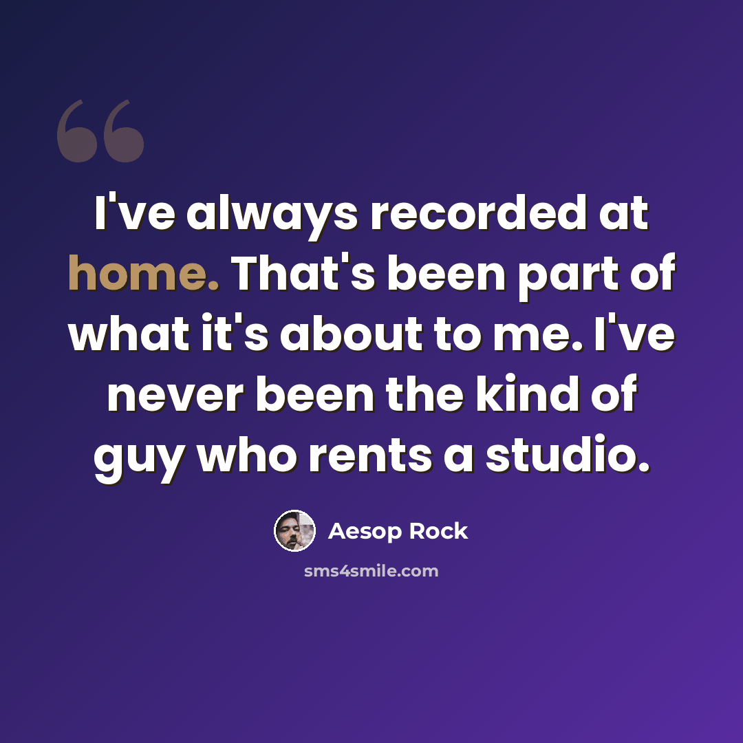 “I've always recorded at home. That's been part of what it's about to me. I've never been the kind of guy who rents a studio.” quote by Aesop Rock