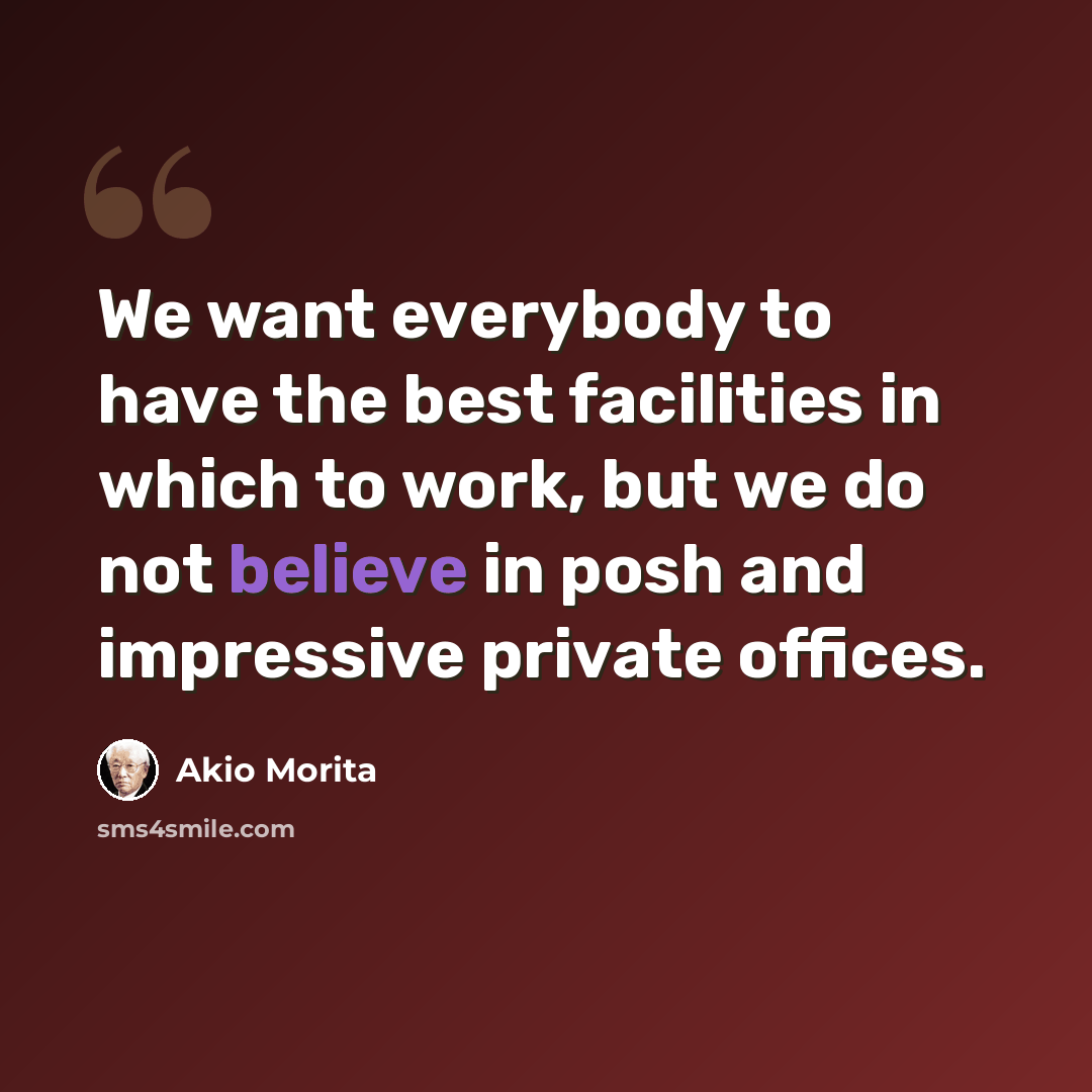 “We want everybody to have the best facilities in which to work, but we do not believe in posh and impressive private offices.” quote by Akio Morita