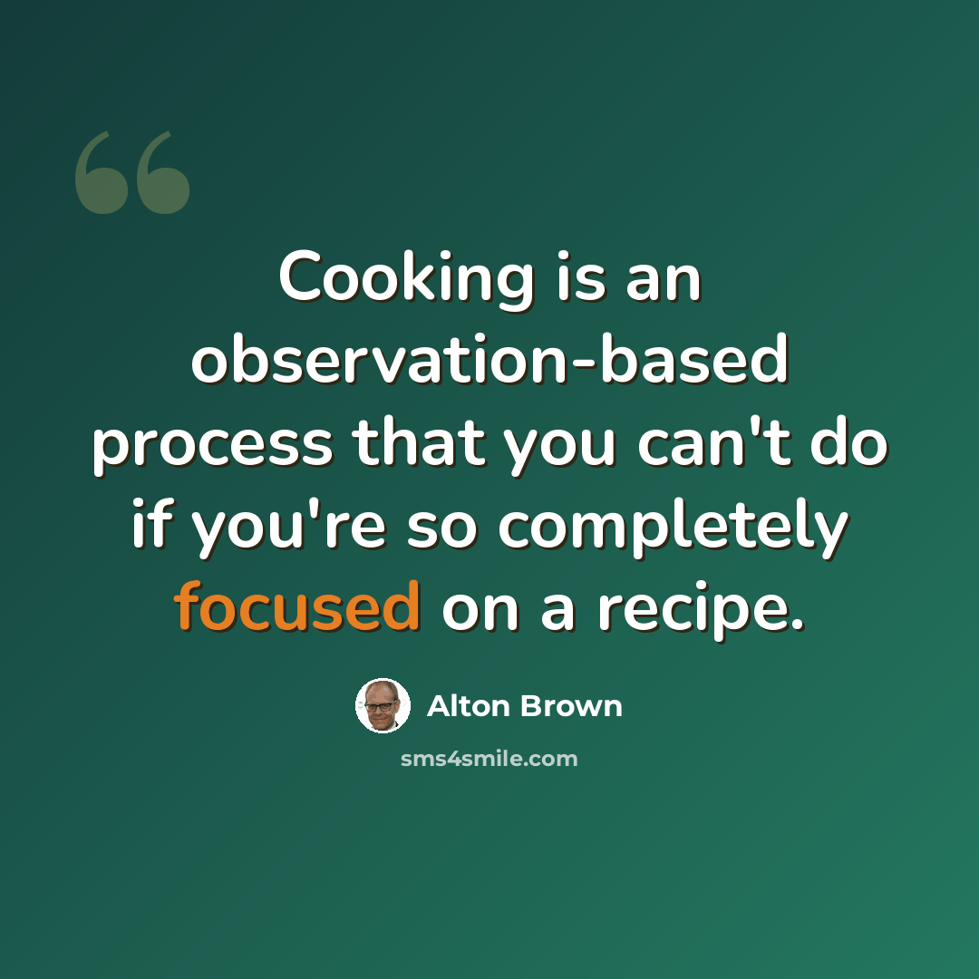 “Cooking is an observation-based process that you can't do if you're so completely focused on a recipe.” quote by Alton Brown