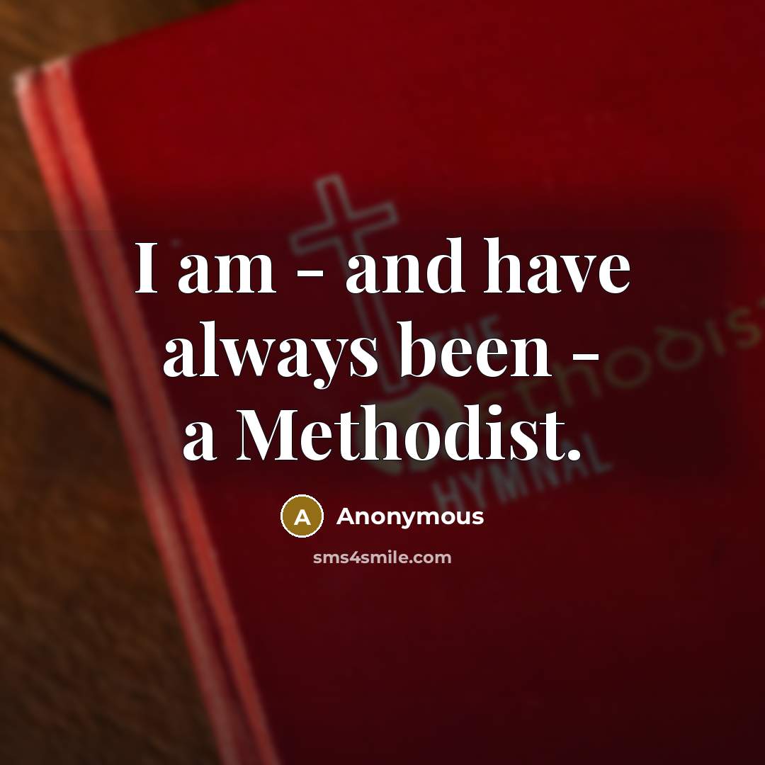 “I am - and have always been - a Methodist.” quote by Anonymous