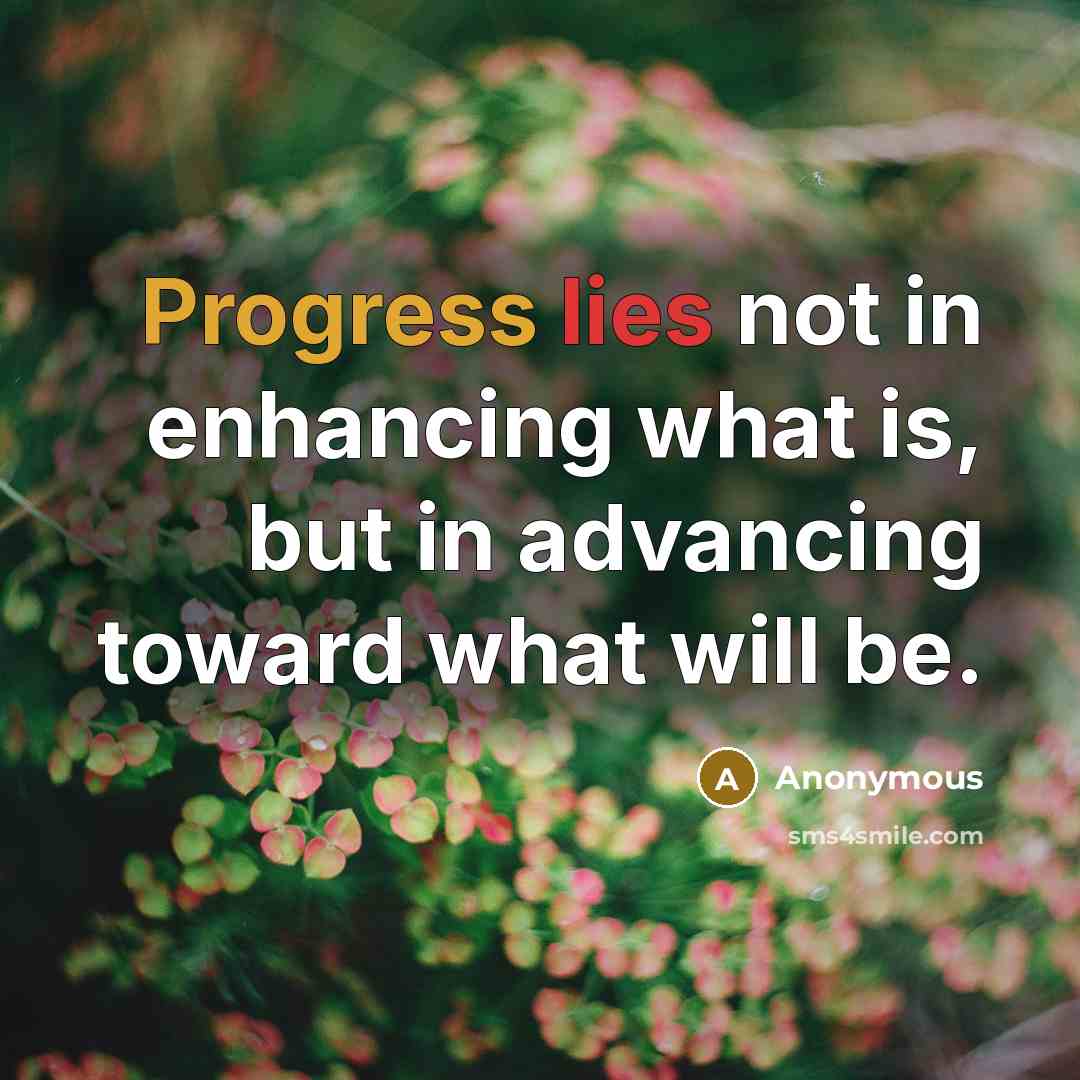“Progress lies not in enhancing what is, but in advancing toward what will be.” quote by Anonymous