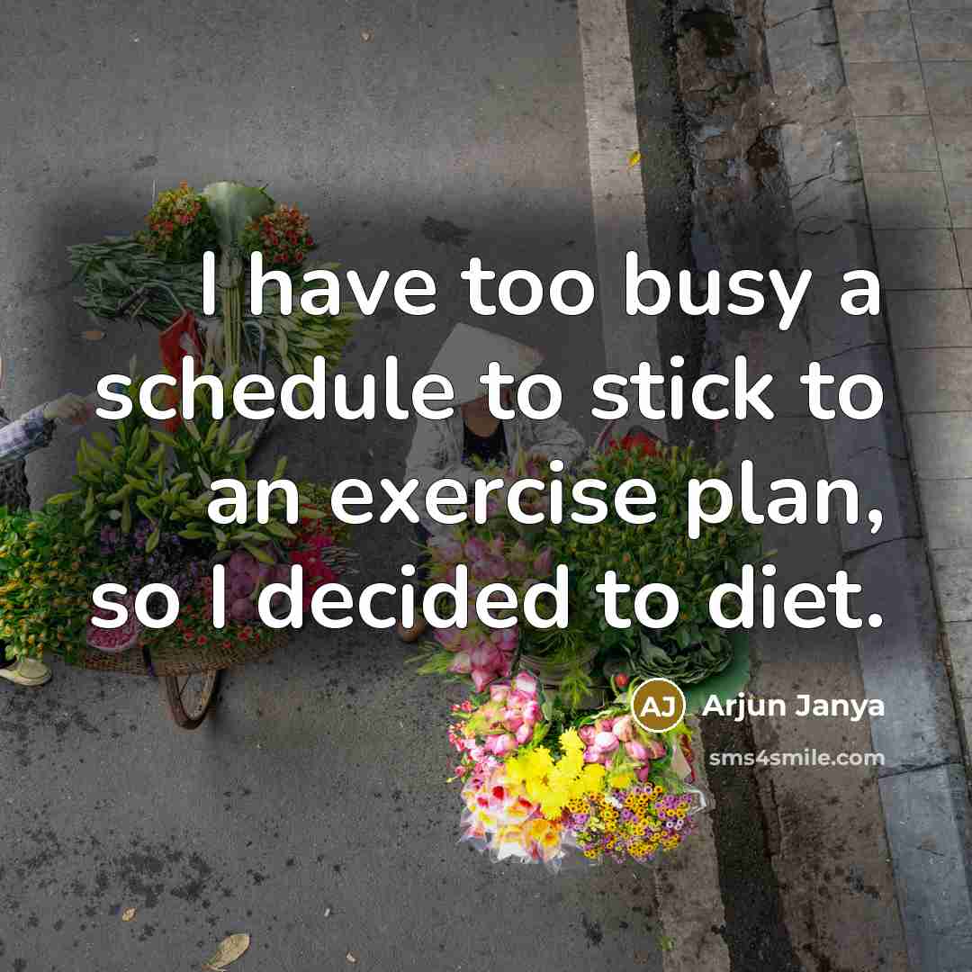 “I have too busy a schedule to stick to an exercise plan, so I decided to diet.” quote by Arjun Janya