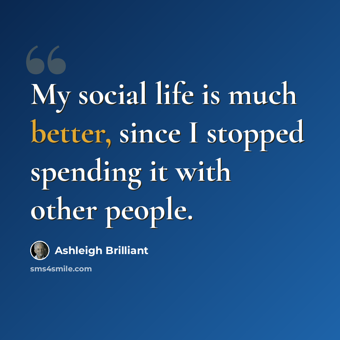 “My social life is much better, since I stopped spending it with other people.” quote by Ashleigh Brilliant