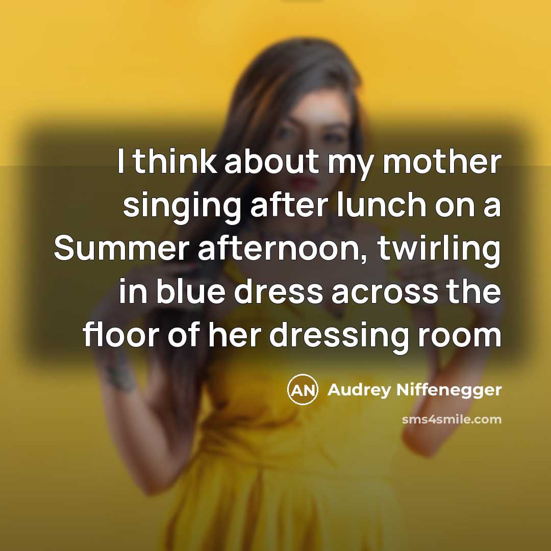 “I think about my mother singing after lunch on a Summer afternoon, twirling in blue dress across the floor of her dressing room” quote by Audrey Niffenegger