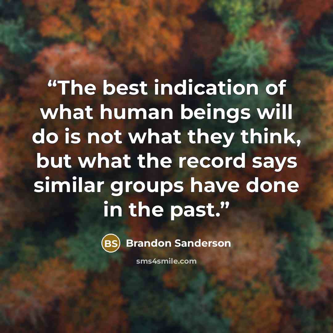 “The best indication of what human beings will do is not what they think, but what the record says similar groups have done in the past.” quote by Brandon Sanderson