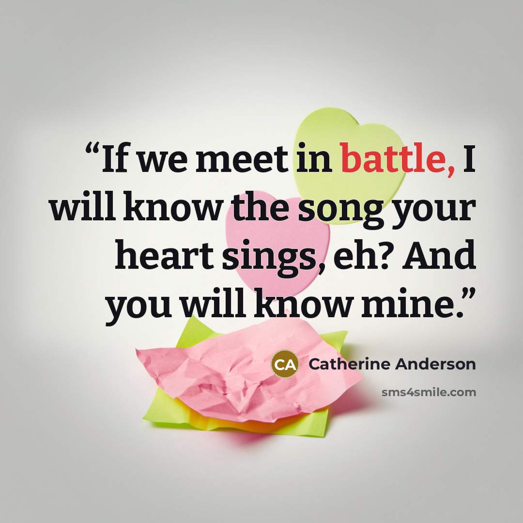 “If we meet in battle, I will know the song your heart sings, eh? And you will know mine.” quote by Catherine Anderson