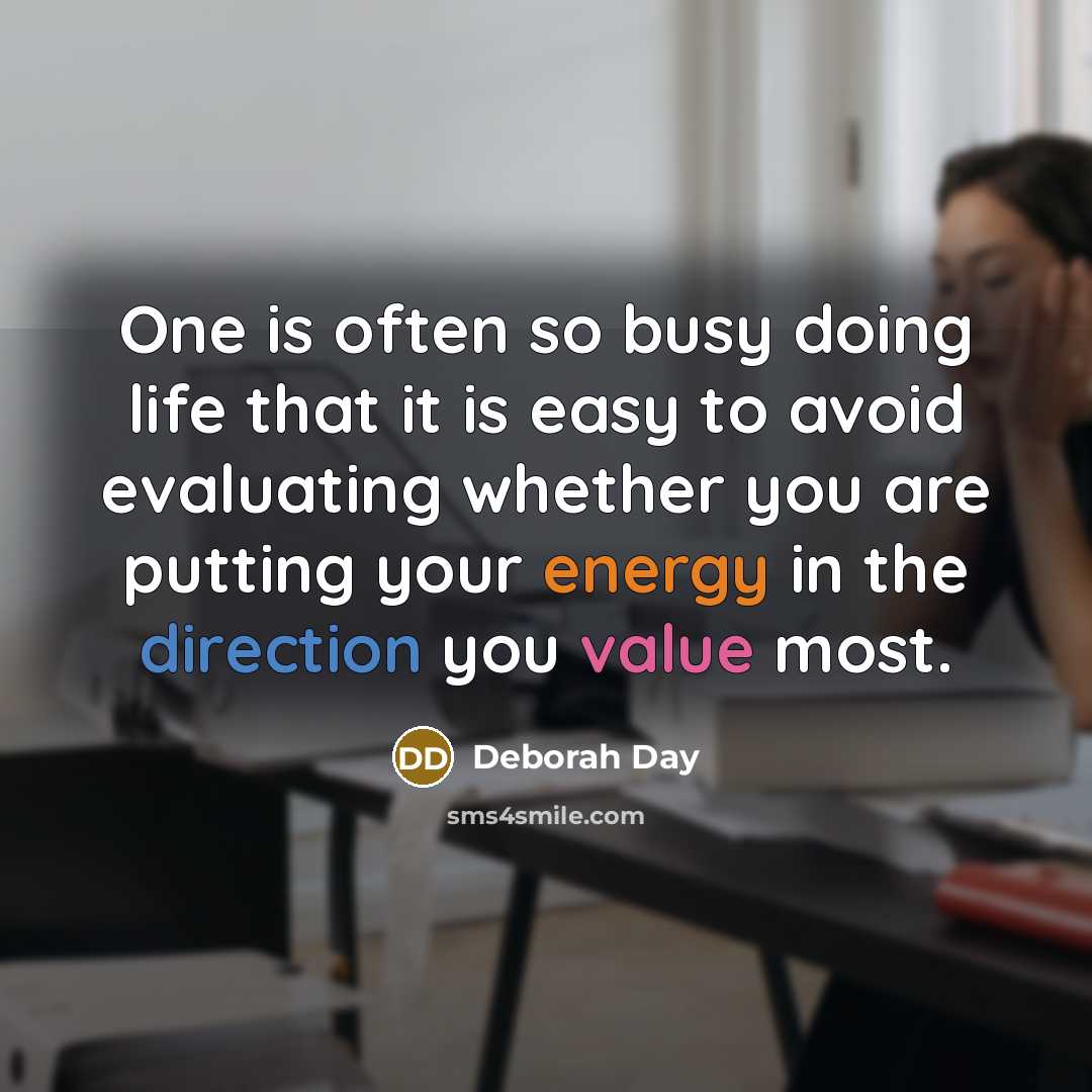 “One is often so busy doing life that it is easy to avoid evaluating whether you are putting your energy in the direction you value most.” quote by Deborah Day