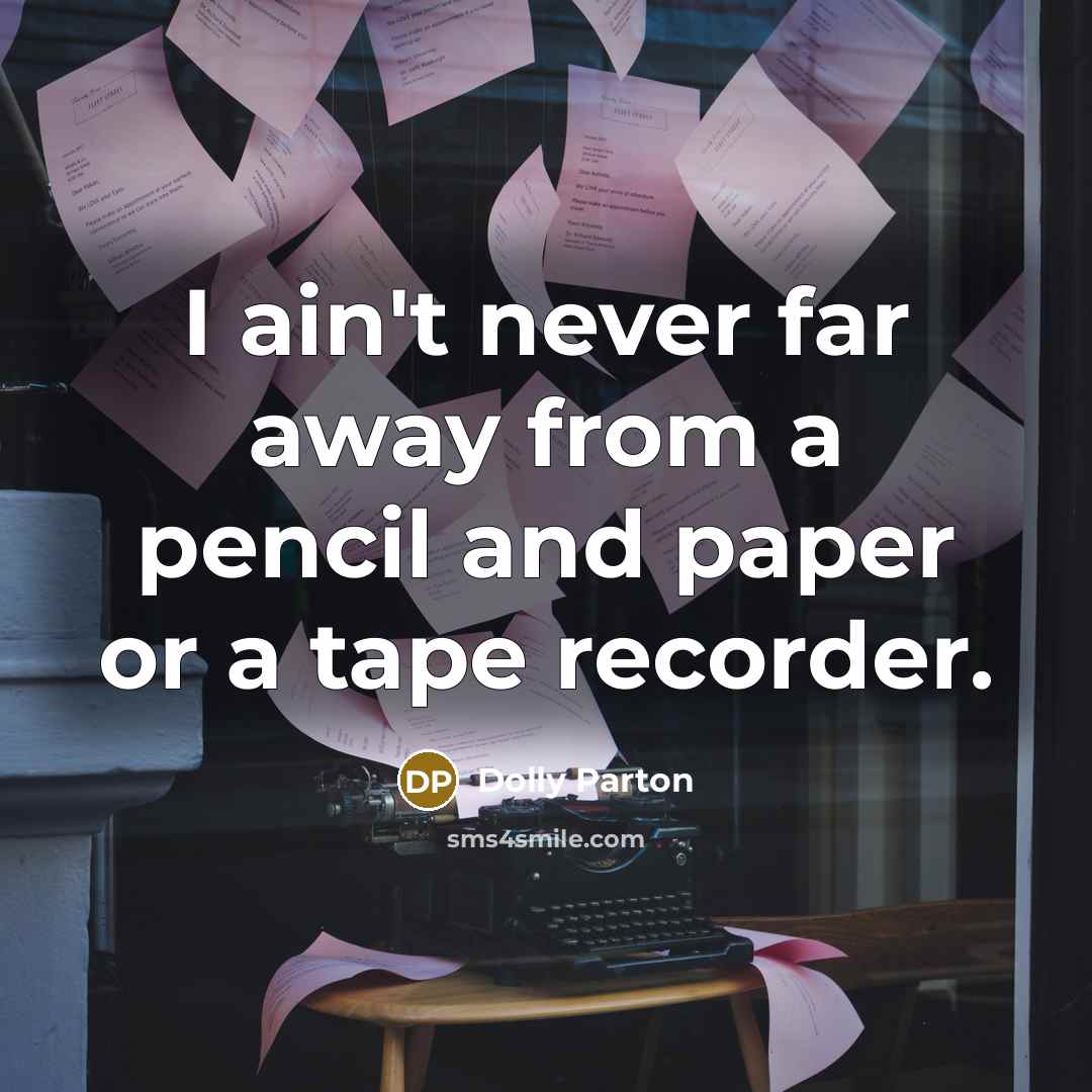 “I ain't never far away from a pencil and paper or a tape recorder.” quote by Dolly Parton