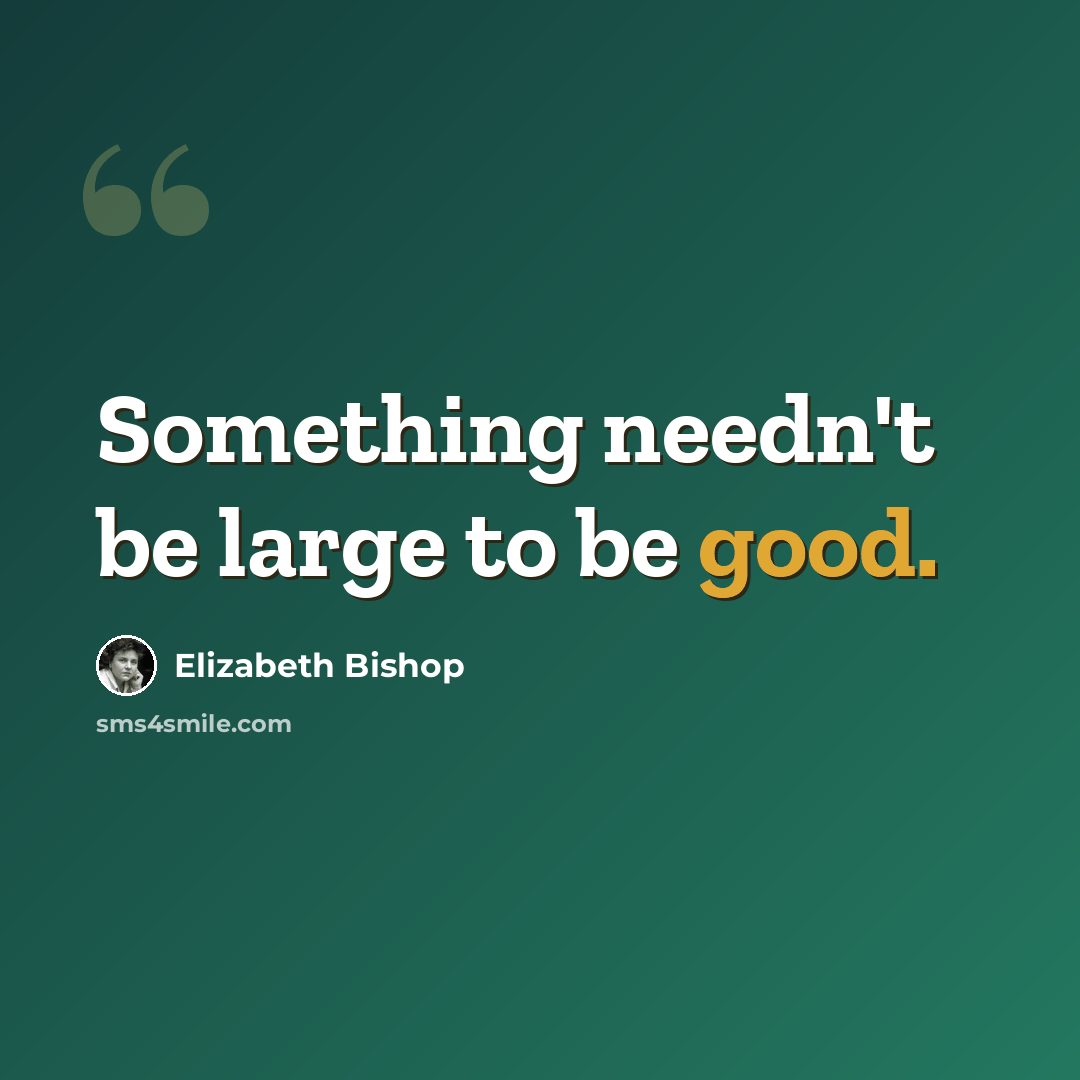 “Something needn't be large to be good.” quote by Elizabeth Bishop