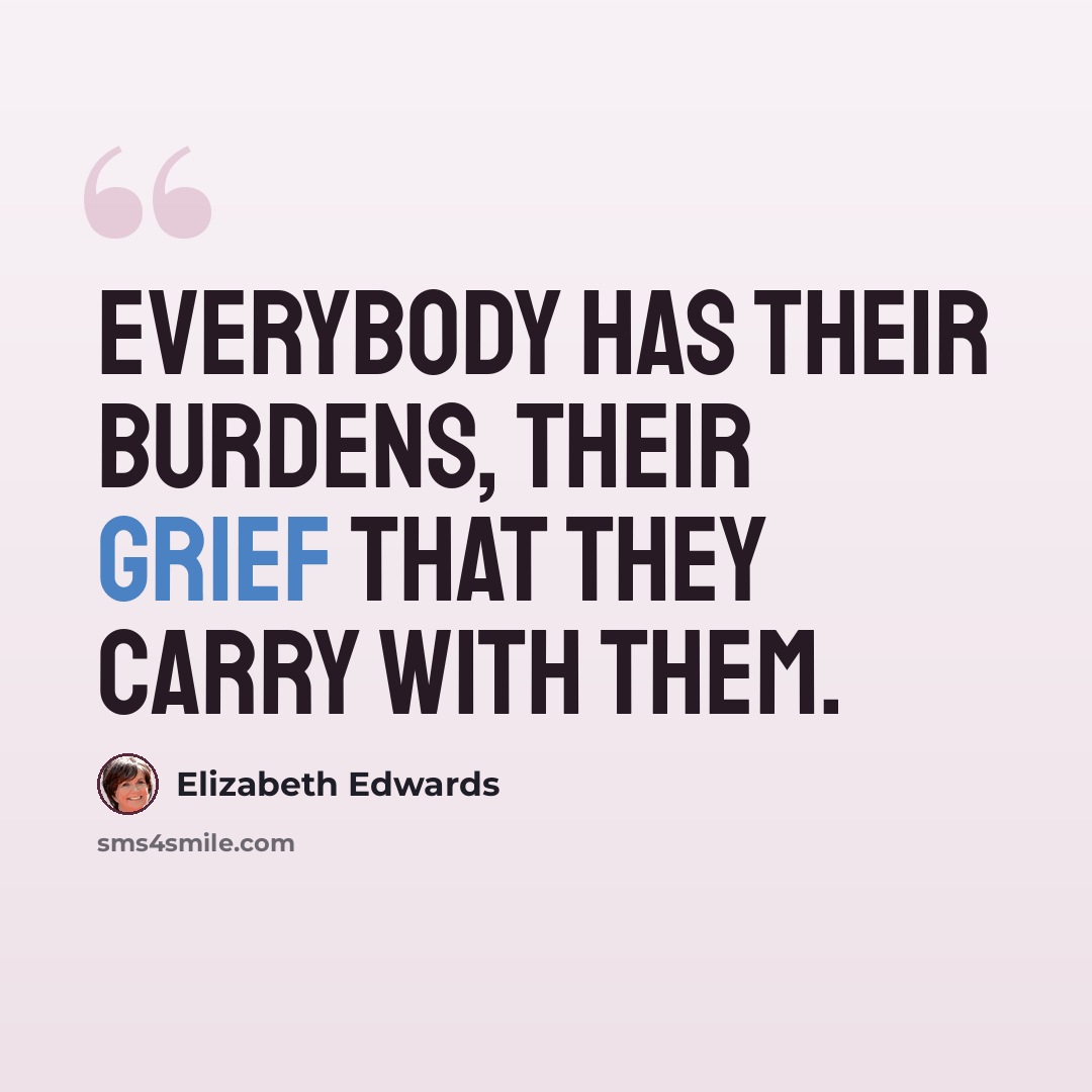 “Everybody has their burdens, their grief that they carry with them.” quote by Elizabeth Edwards