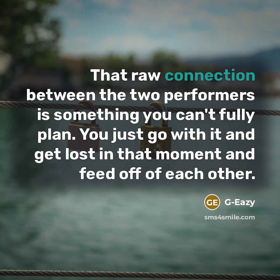 “That raw connection between the two performers is something you can't fully plan. You just go with it and get lost in that moment and feed off of each other.” quote by G-Eazy