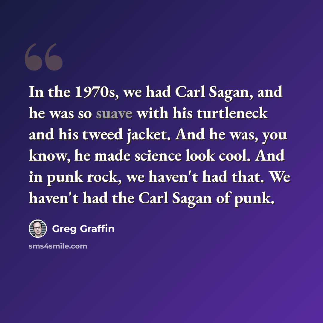 “In the 1970s, we had Carl Sagan, and he was so suave with his turtleneck and his tweed jacket. And he was, you know, he made science look cool. And in punk rock, we haven't had that. We haven't had the Carl Sagan of punk.” quote by Greg Graffin