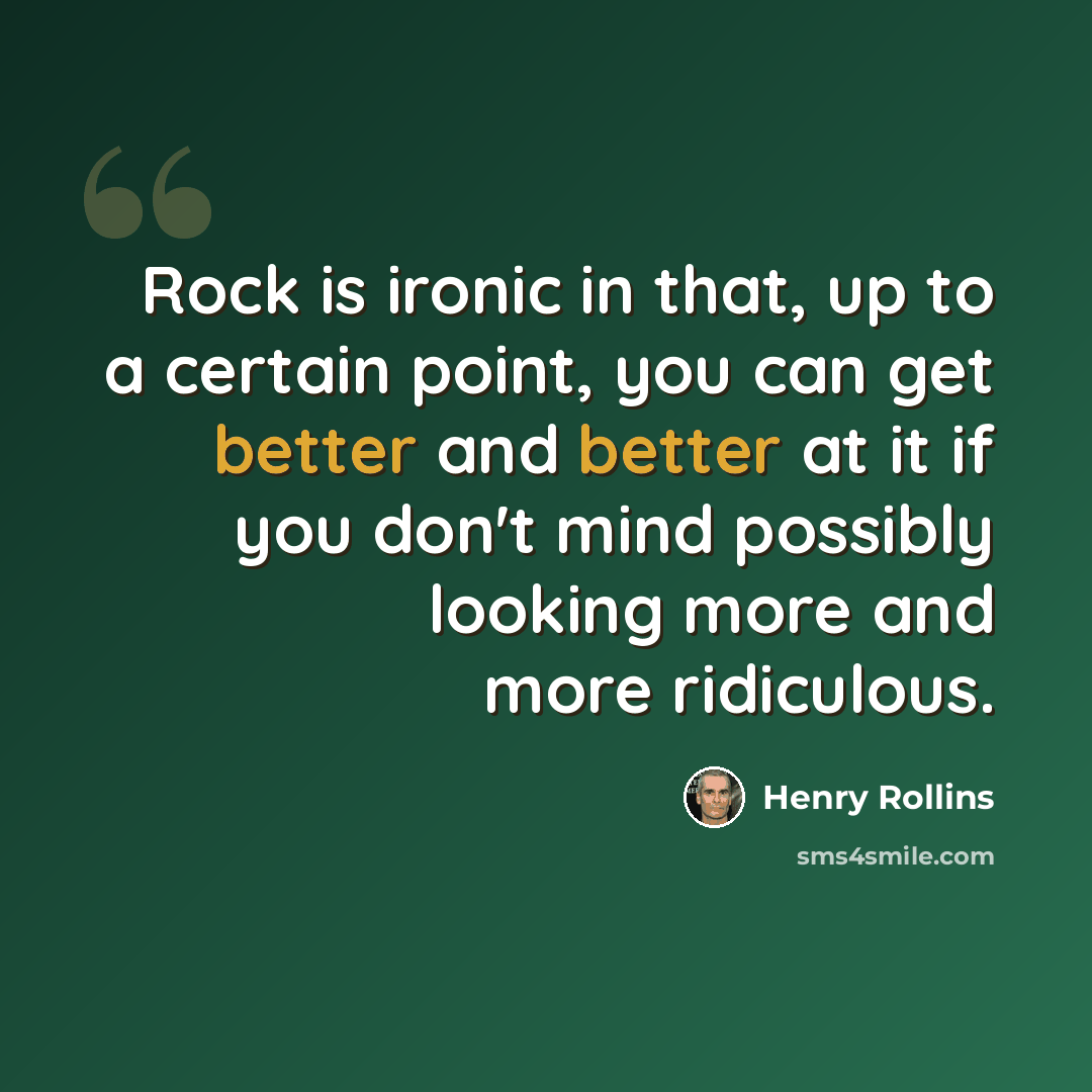 “Rock is ironic in that, up to a certain point, you can get better and better at it if you don't mind possibly looking more and more ridiculous.” quote by Henry Rollins
