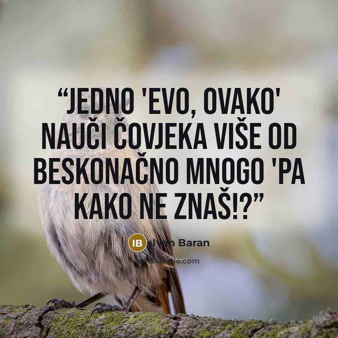 “Jedno 'Evo, ovako' nauči čovjeka više od beskonačno mnogo 'Pa kako ne znaš!?” quote by Ivan Baran