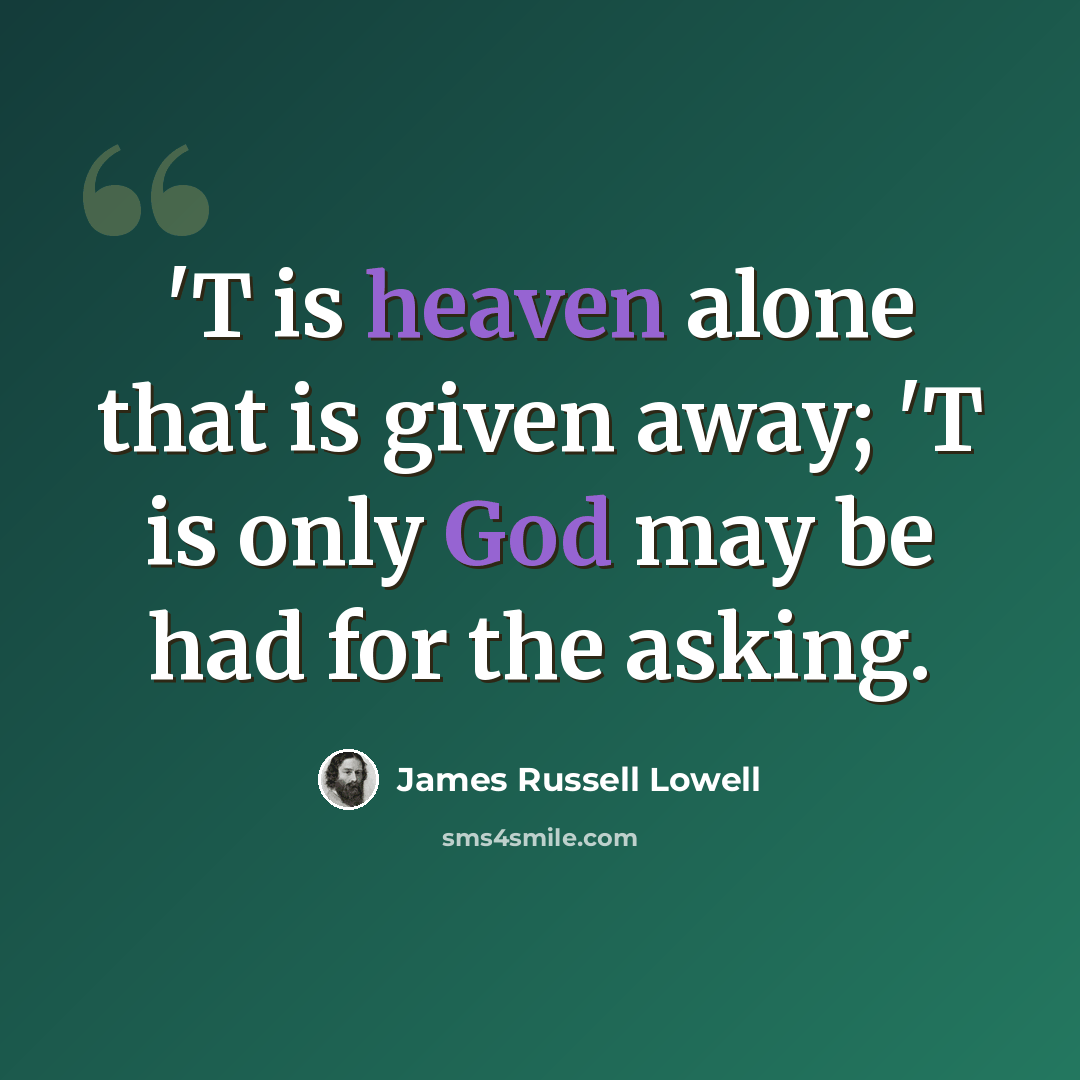 “'T is heaven alone that is given away; 'T is only God may be had for the asking.” quote by James Russell Lowell