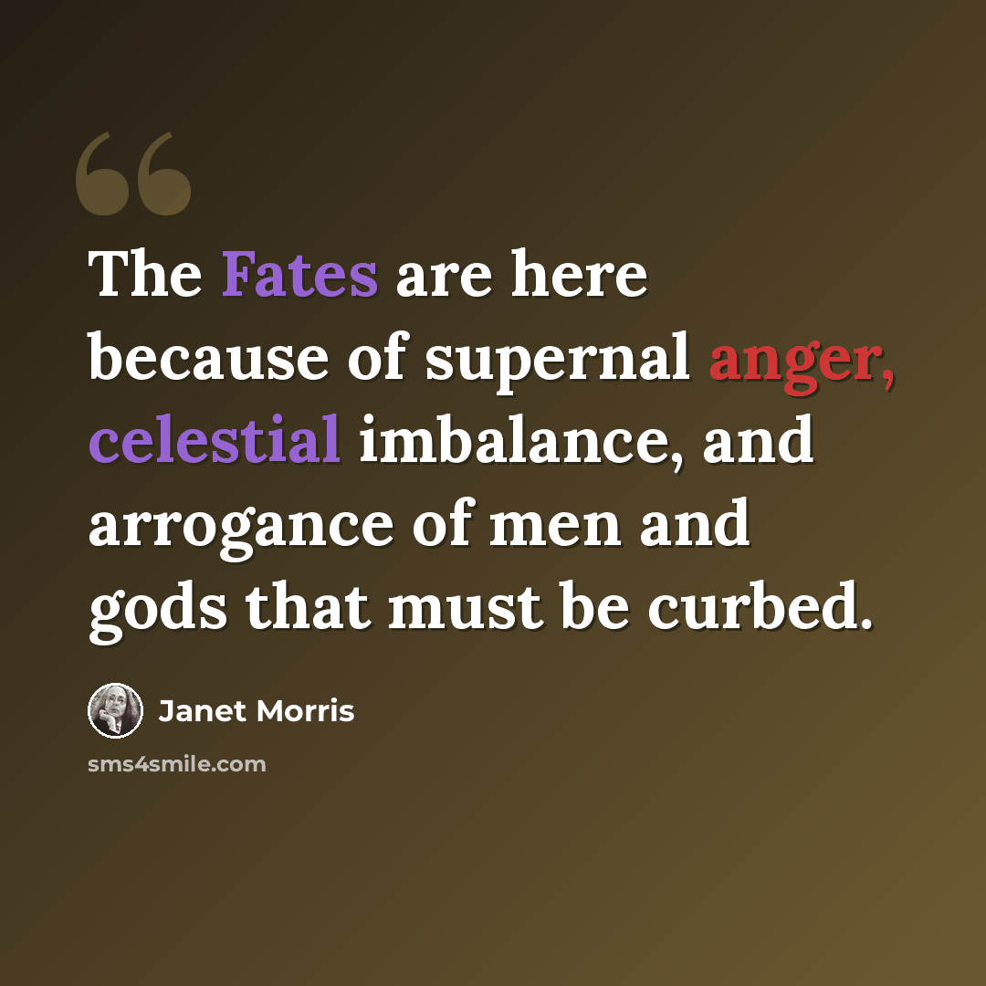 “The Fates are here because of supernal anger, celestial imbalance, and arrogance of men and gods that must be curbed.” quote by Janet Morris