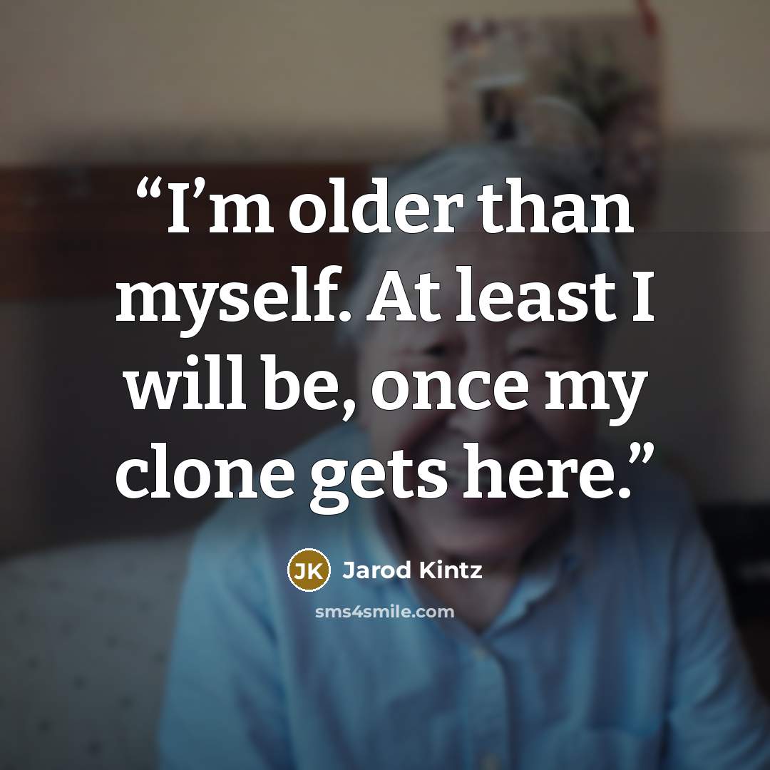 “I’m older than myself. At least I will be, once my clone gets here.” quote by Jarod Kintz
