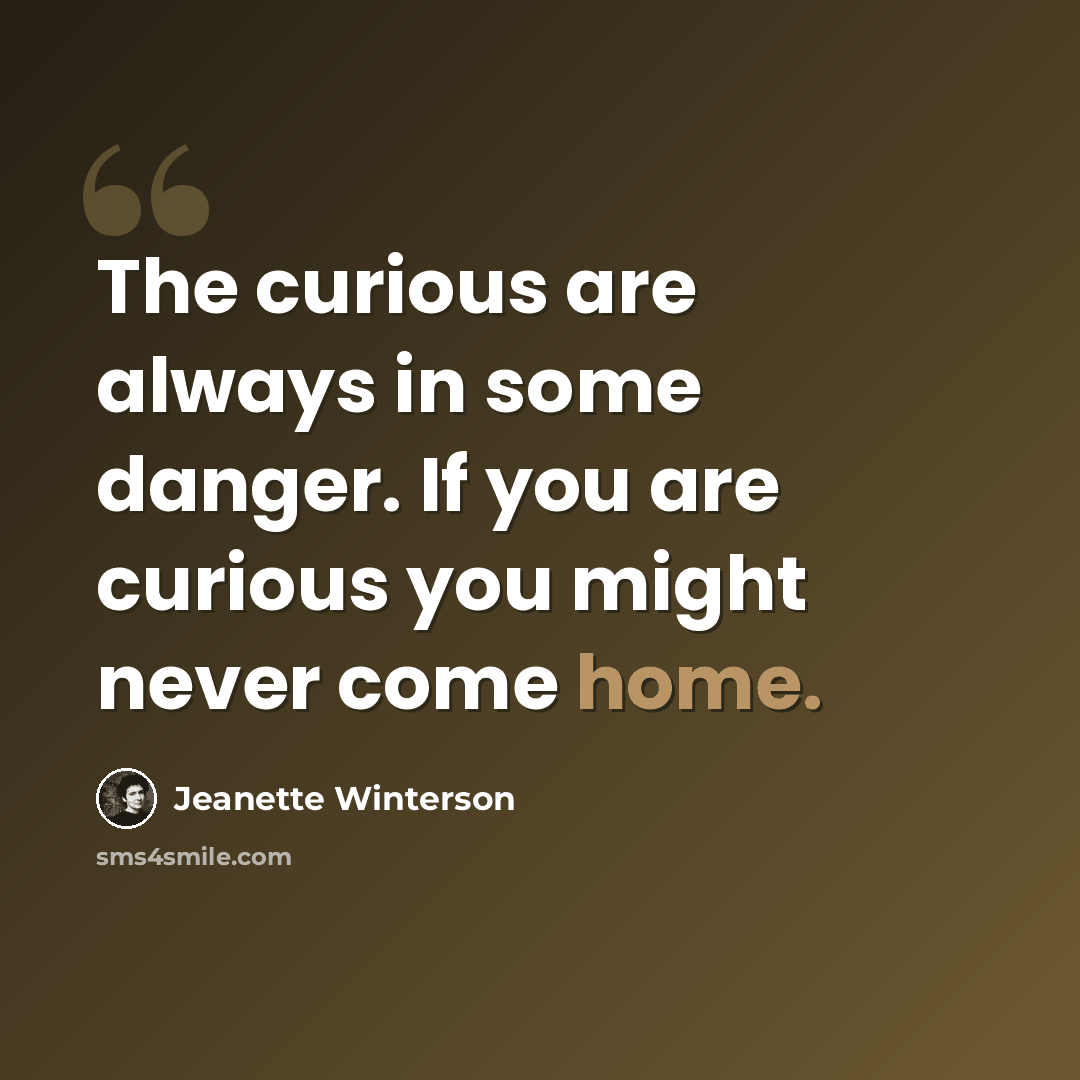 “The curious are always in some danger. If you are curious you might never come home.” quote by Jeanette Winterson