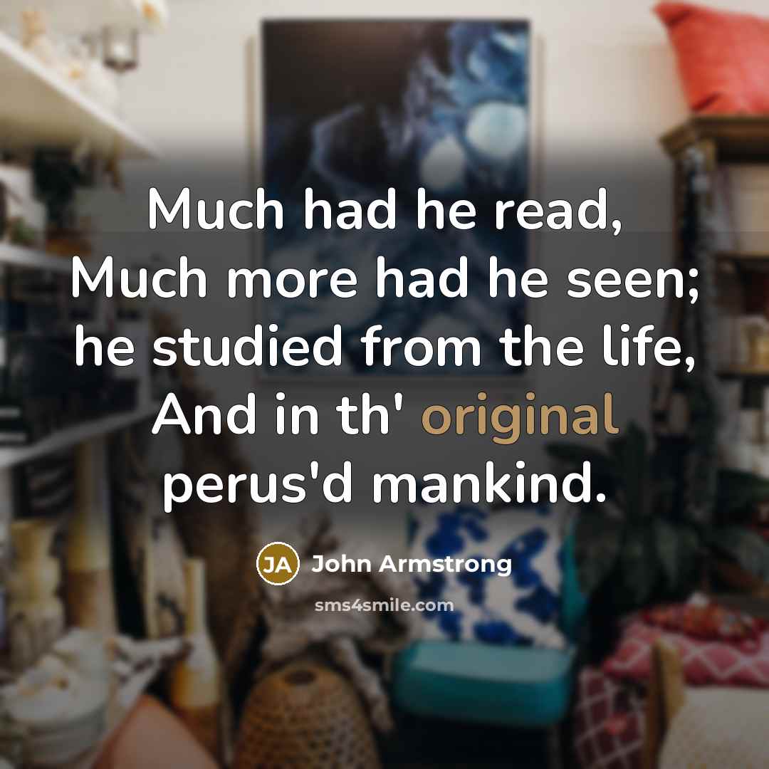 “Much had he read, Much more had he seen; he studied from the life, And in th' original perus'd mankind.” quote by John Armstrong