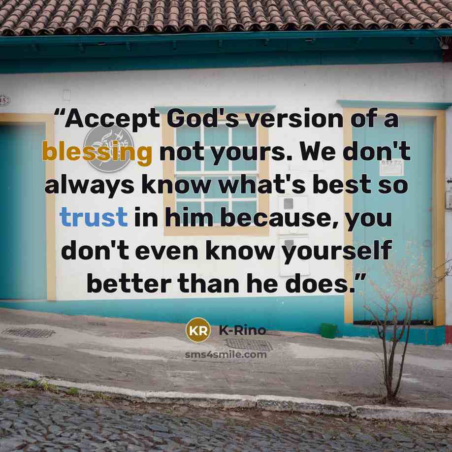 “Accept God's version of a blessing not yours. We don't always know what's best so trust in him because, you don't even know yourself better than he does.” quote by K-Rino