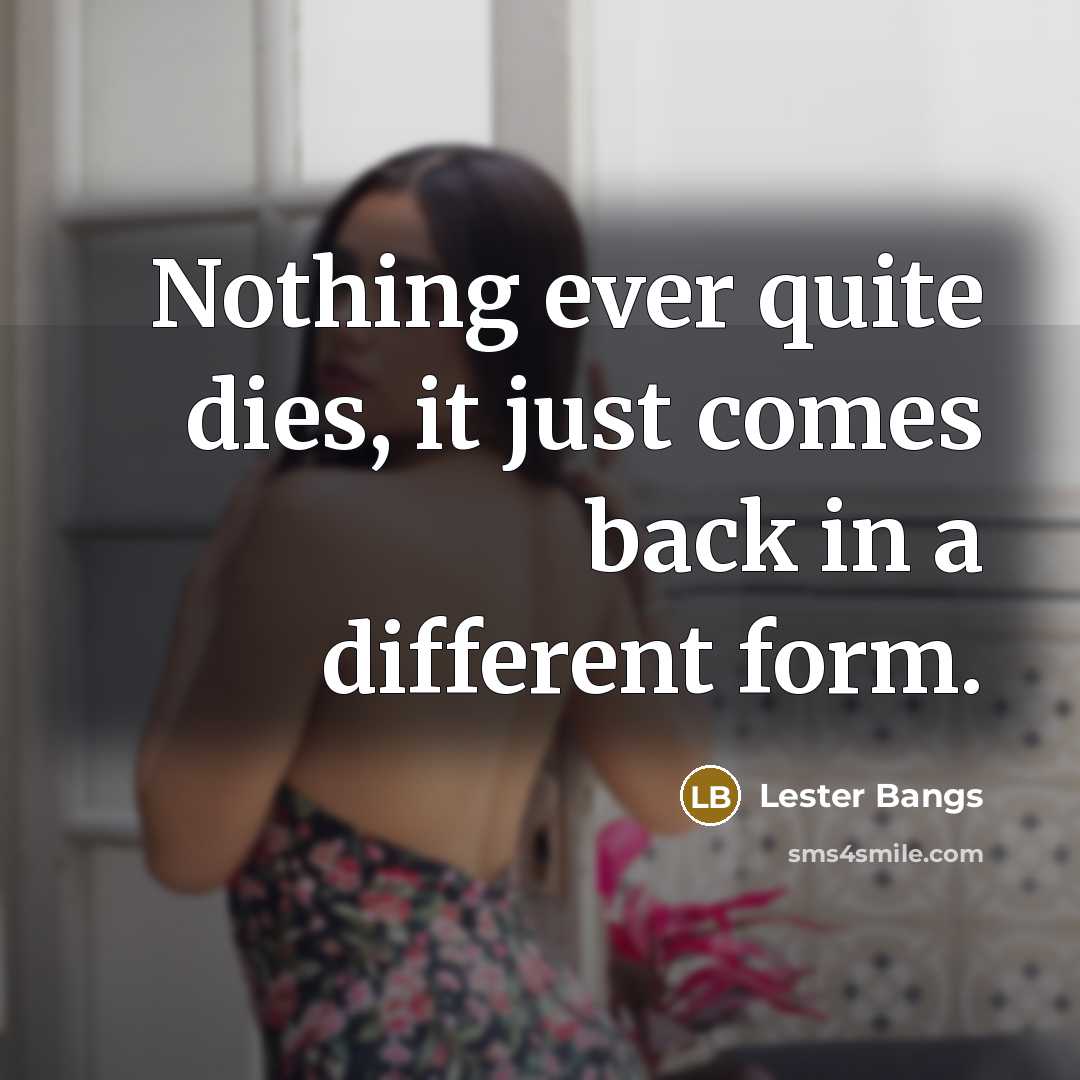 “Nothing ever quite dies, it just comes back in a different form.” quote by Lester Bangs
