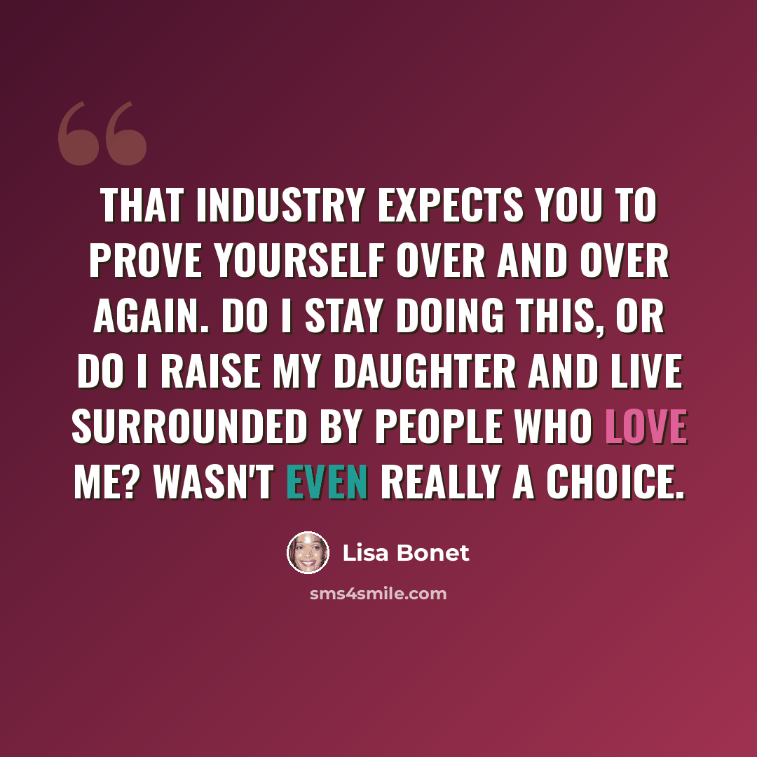 “That industry expects you to prove yourself over and over again. Do I stay doing this, or do I raise my daughter and live surrounded by people who love me? Wasn't even really a choice.” quote by Lisa Bonet