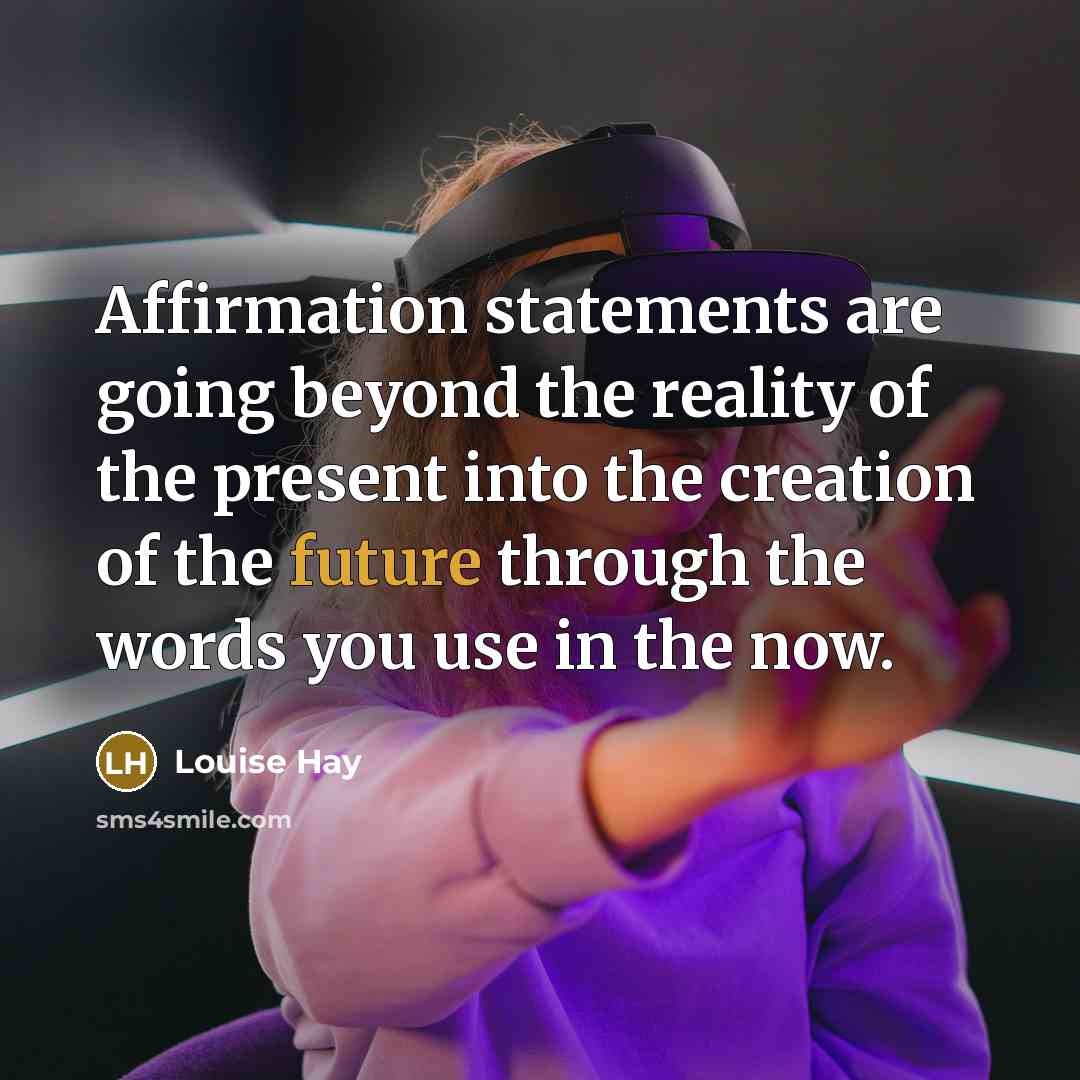 “Affirmation statements are going beyond the reality of the present into the creation of the future through the words you use in the now.” quote by Louise Hay