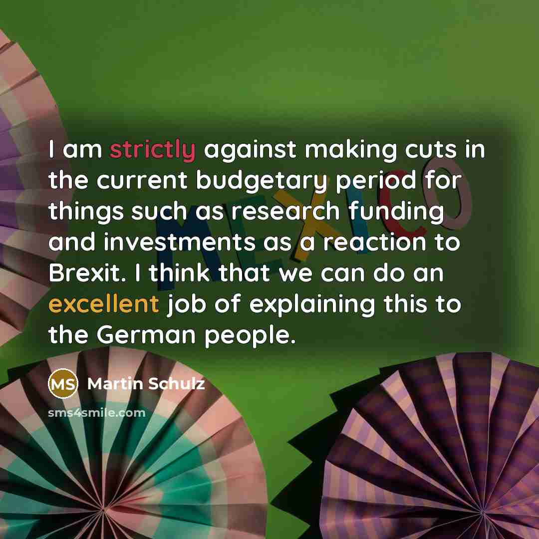 “I am strictly against making cuts in the current budgetary period for things such as research funding and investments as a reaction to Brexit. I think that we can do an excellent job of explaining this to the German people.” quote by Martin Schulz