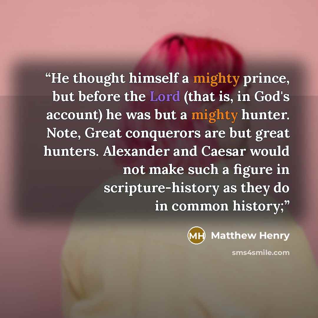 “He thought himself a mighty prince, but before the Lord (that is, in God's account) he was but a mighty hunter. Note, Great conquerors are but great hunters. Alexander and Caesar would not make such a figure in scripture-history as they do in common history;” quote by Matthew Henry
