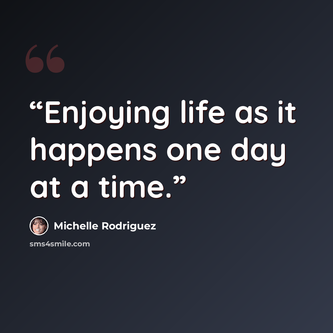 “Enjoying life as it happens one day at a time.” quote by Michelle Rodriguez