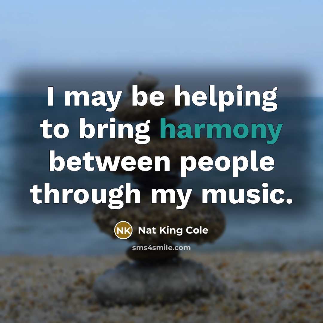 “I may be helping to bring harmony between people through my music.” quote by Nat King Cole